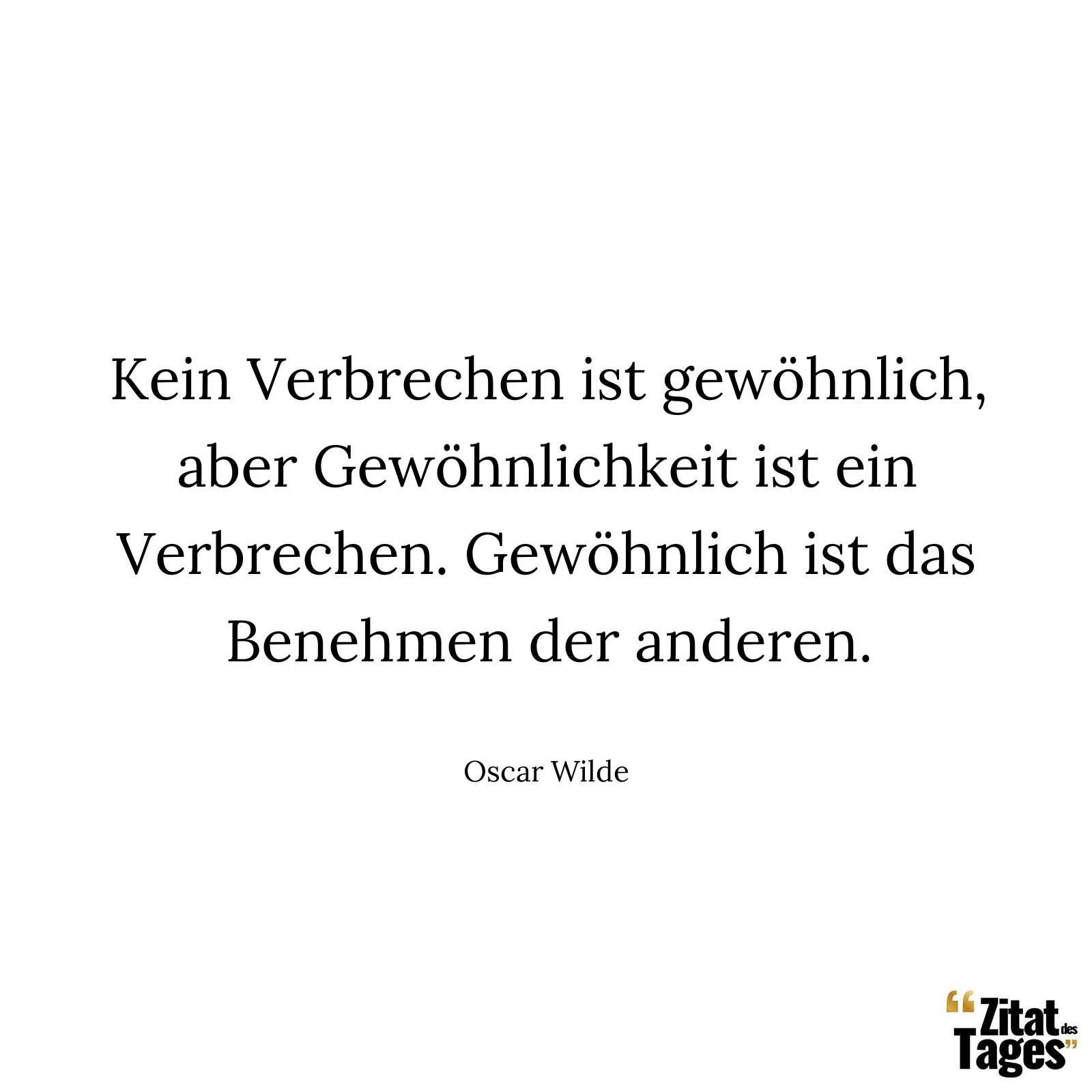 Kein Verbrechen ist gewöhnlich, aber Gewöhnlichkeit ist ein Verbrechen. Gewöhnlich ist das Benehmen der anderen. - Oscar Wilde