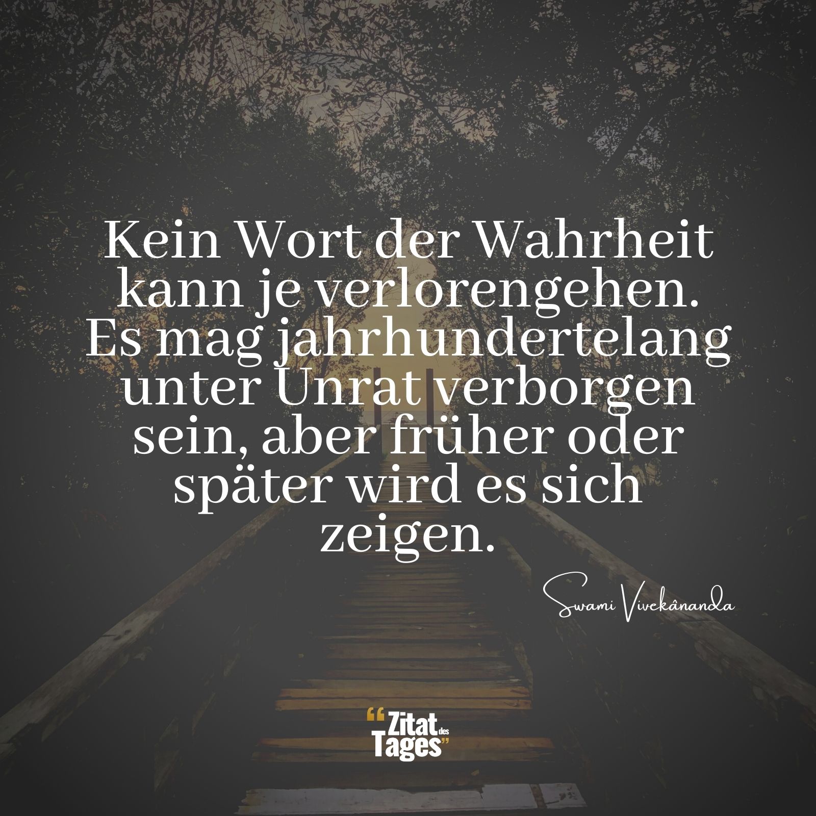 Kein Wort der Wahrheit kann je verlorengehen. Es mag jahrhundertelang unter Unrat verborgen sein, aber früher oder später wird es sich zeigen. - Swami Vivekânanda