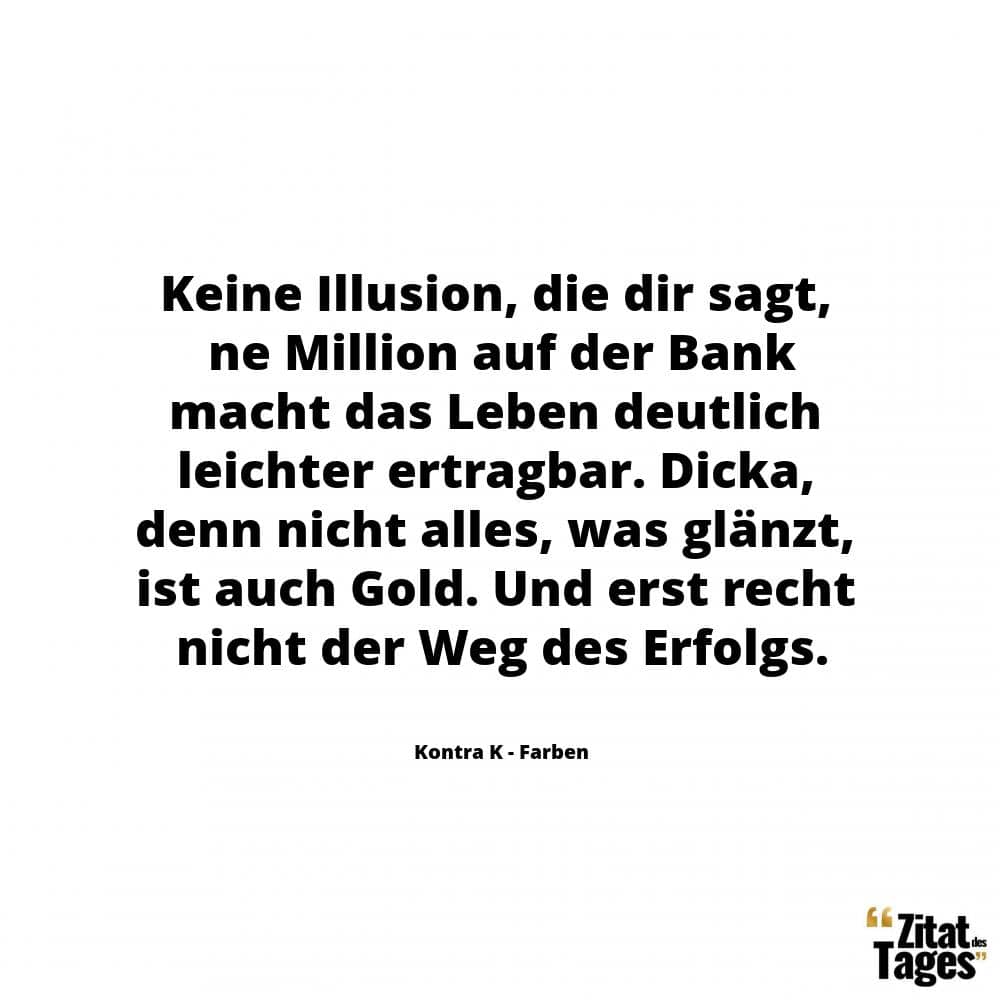 Keine Illusion, die dir sagt, ne Million auf der Bank macht das Leben deutlich leichter ertragbar. Dicka, denn nicht alles, was glänzt, ist auch Gold. Und erst recht nicht der Weg des Erfolgs. - Kontra K