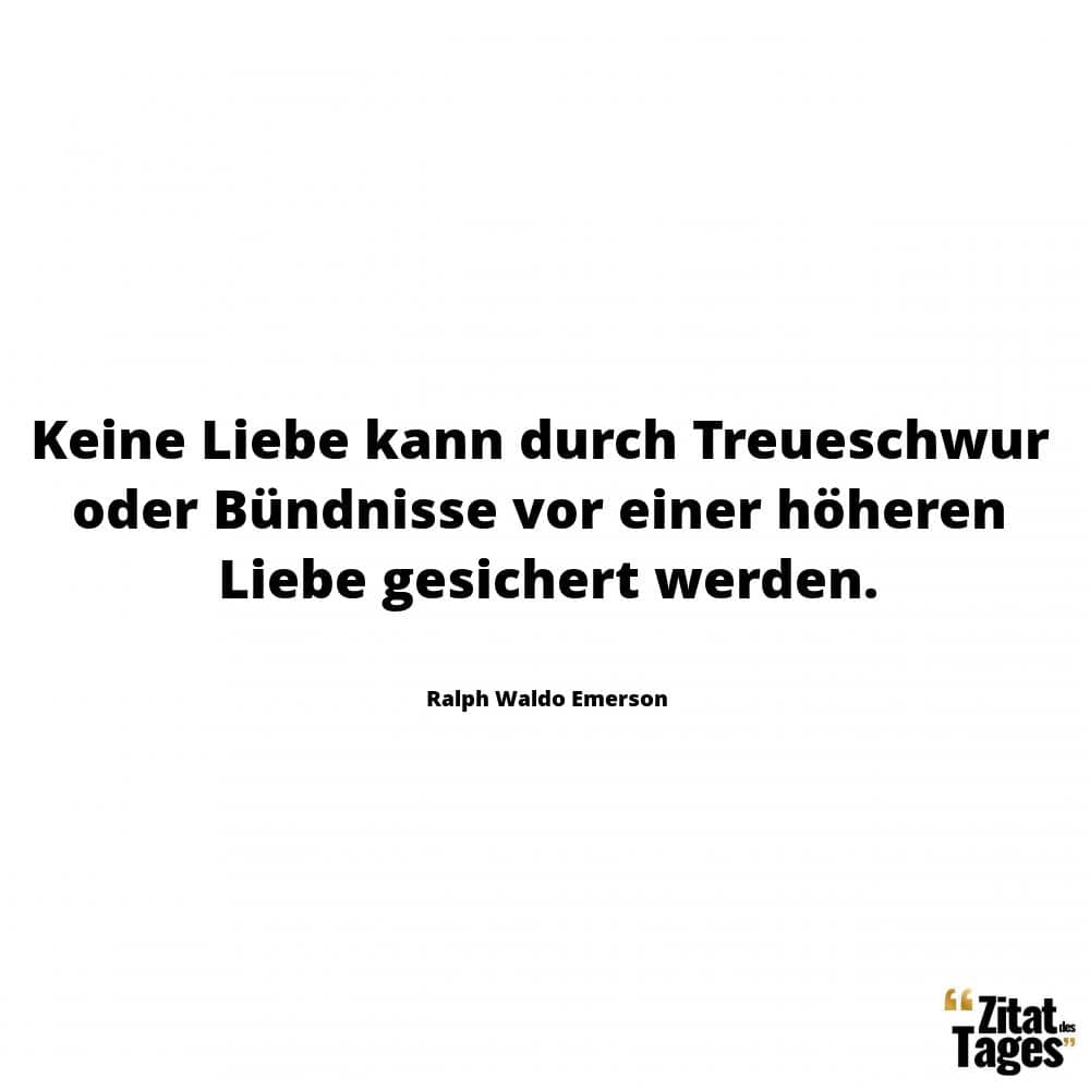 Keine Liebe kann durch Treueschwur oder Bündnisse vor einer höheren Liebe gesichert werden. - Ralph Waldo Emerson