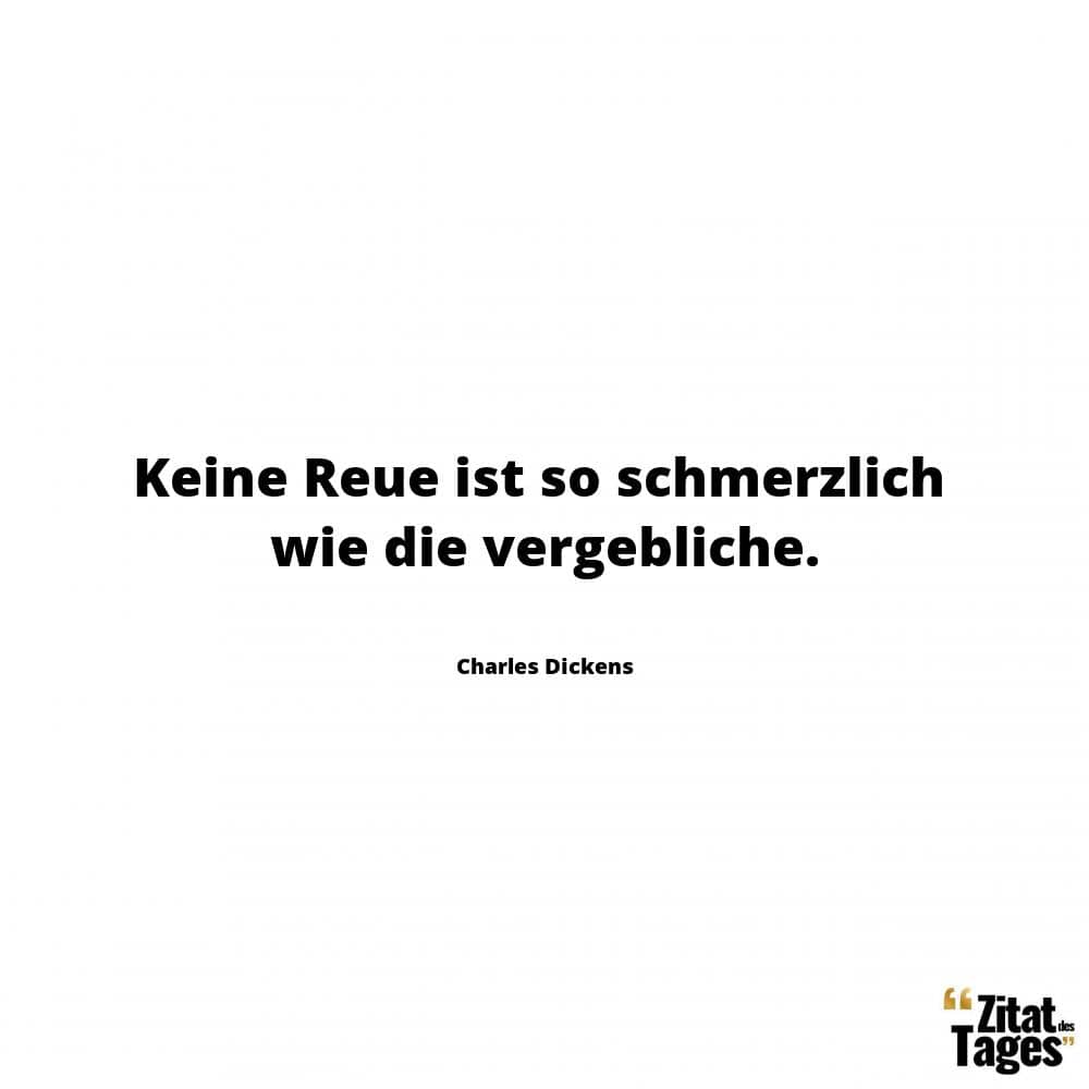 Keine Reue ist so schmerzlich wie die vergebliche. - Charles Dickens