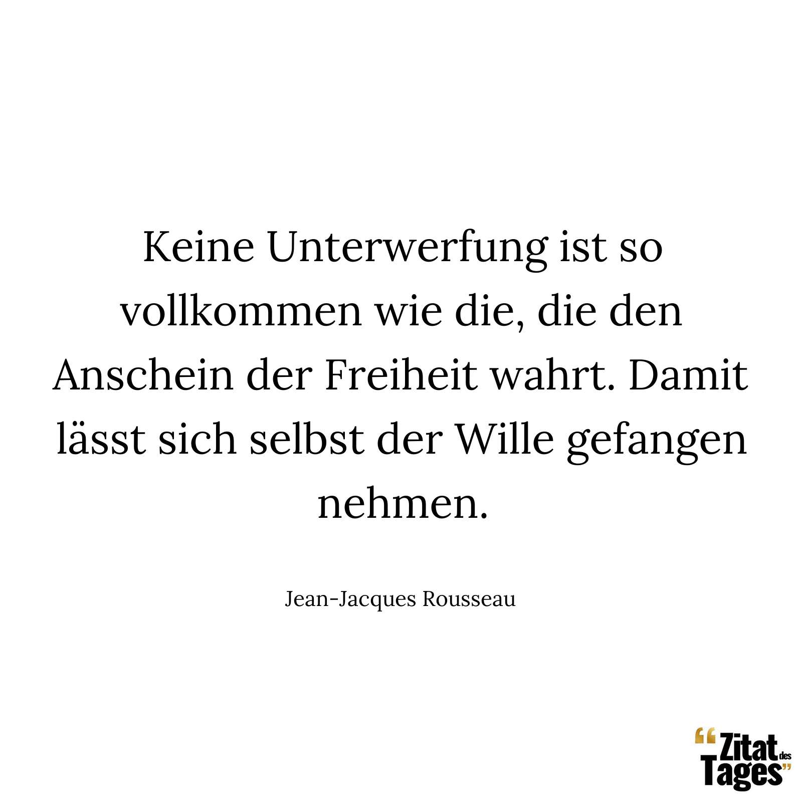 Keine Unterwerfung ist so vollkommen wie die, die den Anschein der Freiheit wahrt. Damit lässt sich selbst der Wille gefangen nehmen. - Jean-Jacques Rousseau