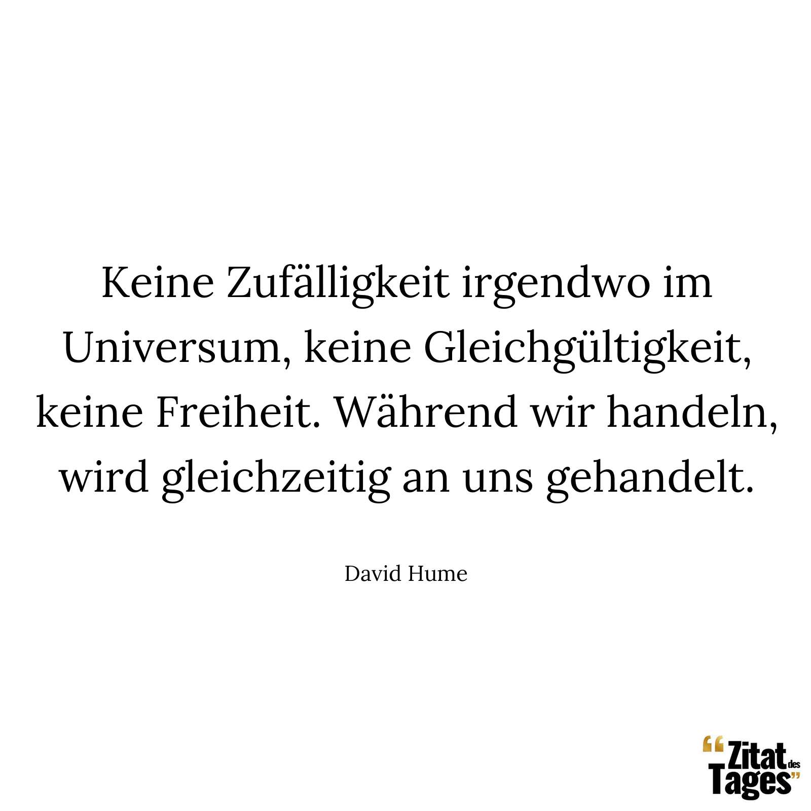 Keine Zufälligkeit irgendwo im Universum, keine Gleichgültigkeit, keine Freiheit. Während wir handeln, wird gleichzeitig an uns gehandelt. - David Hume