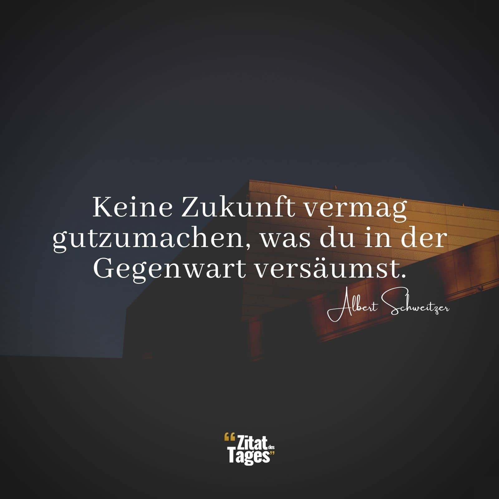 Keine Zukunft vermag gutzumachen, was du in der Gegenwart versäumst. - Albert Schweitzer