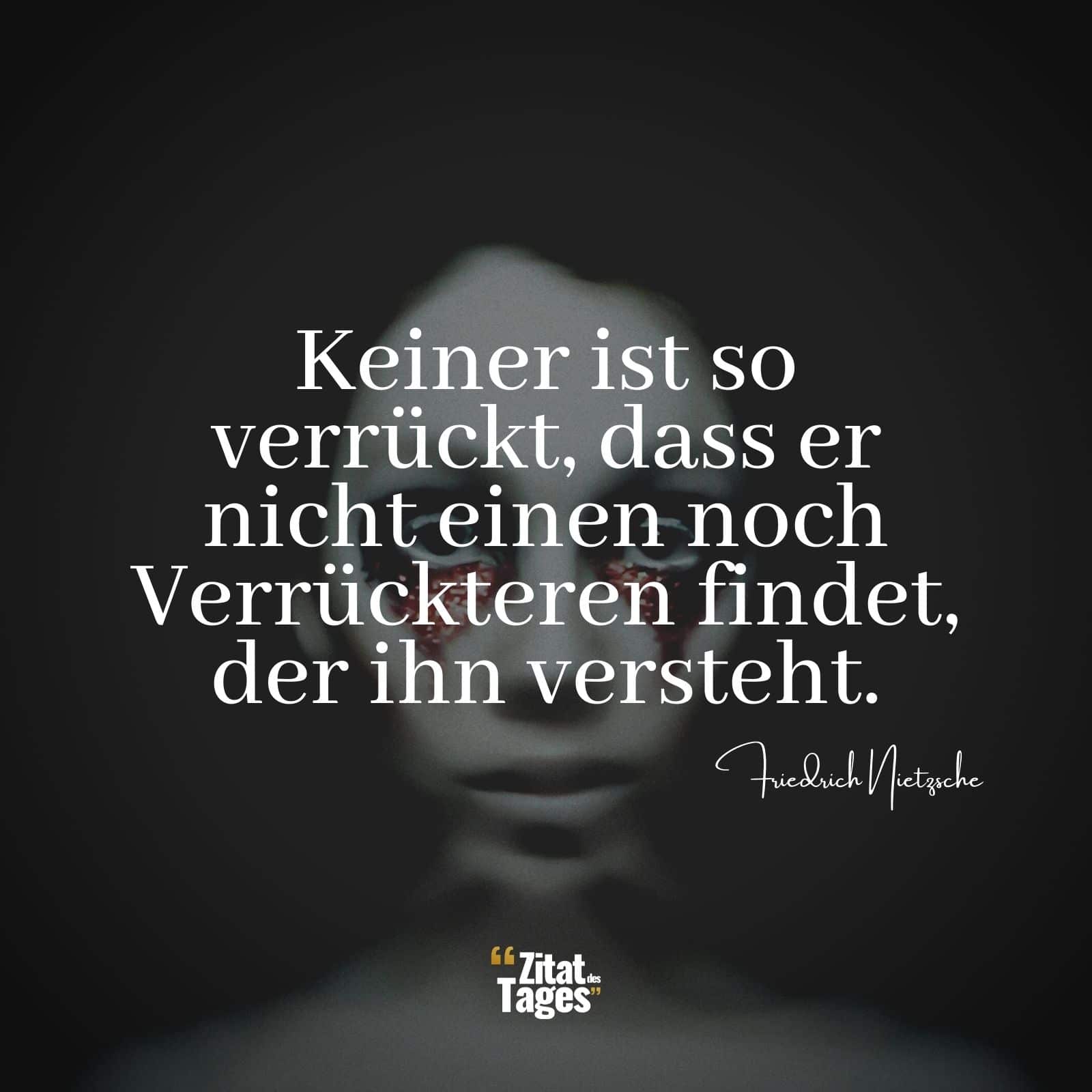 Keiner ist so verrückt, dass er nicht einen noch Verrückteren findet, der ihn versteht. - Friedrich Nietzsche