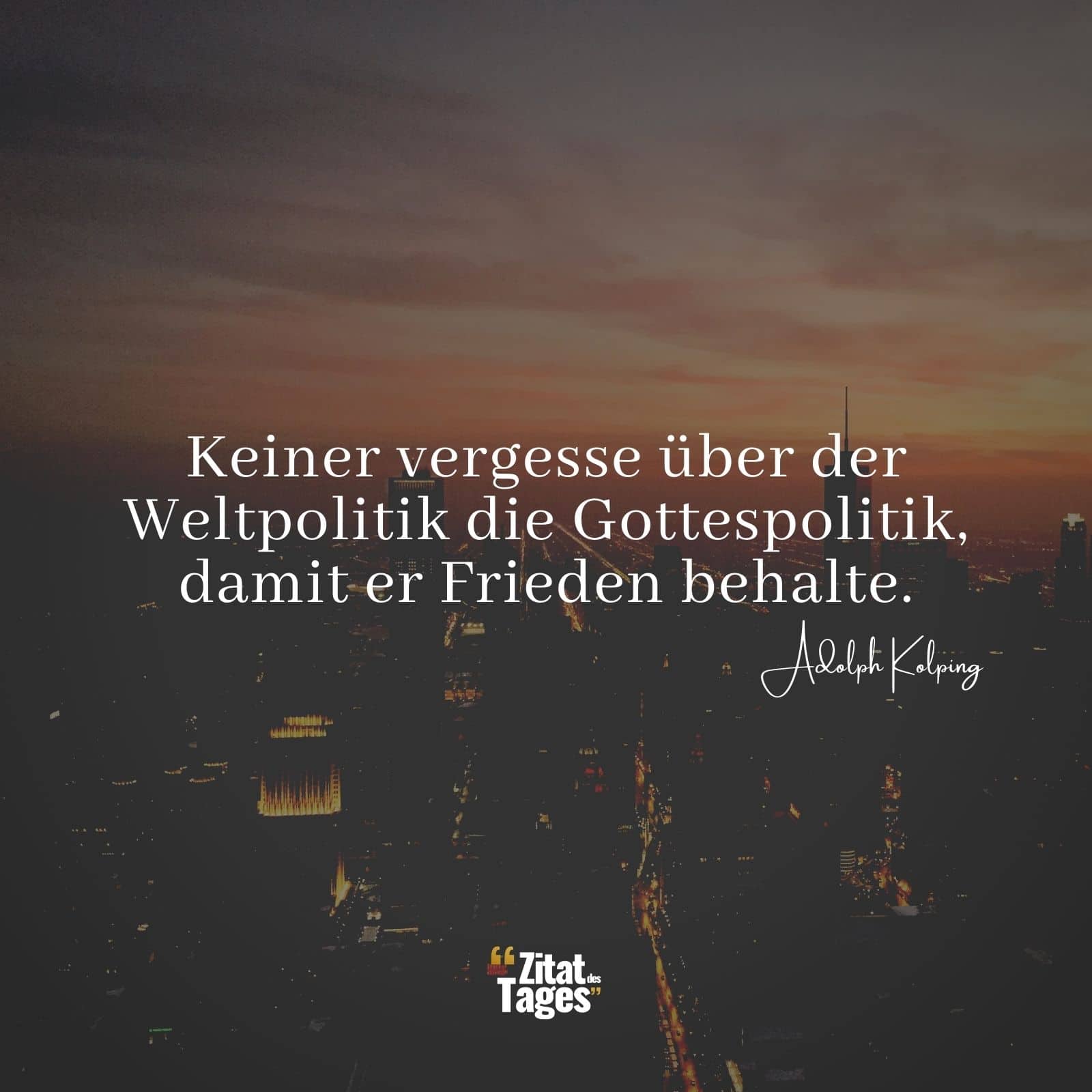 Keiner vergesse über der Weltpolitik die Gottespolitik, damit er Frieden behalte. - Adolph Kolping