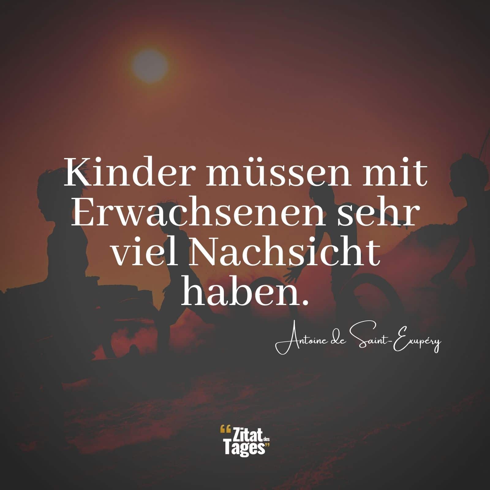 Kinder müssen mit Erwachsenen sehr viel Nachsicht haben. - Antoine de Saint-Exupéry