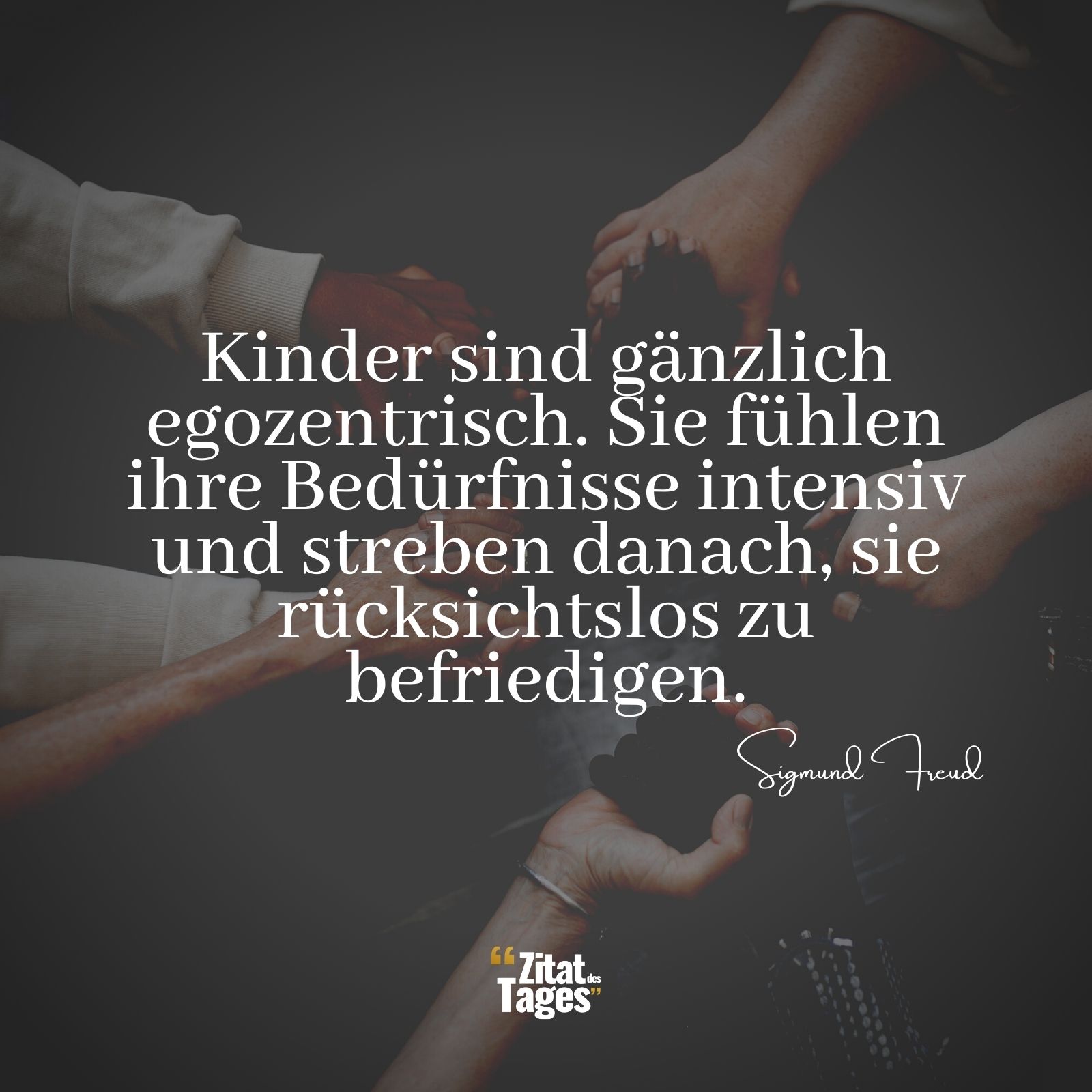 Kinder sind gänzlich egozentrisch. Sie fühlen ihre Bedürfnisse intensiv und streben danach, sie rücksichtslos zu befriedigen. - Sigmund Freud