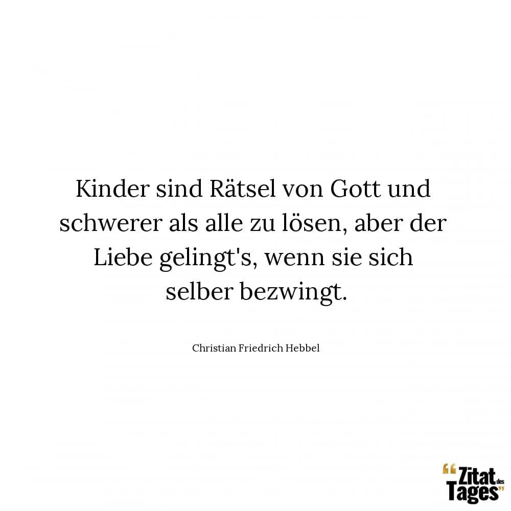 Kinder sind Rätsel von Gott und schwerer als alle zu lösen, aber der Liebe gelingt's, wenn sie sich selber bezwingt. - Christian Friedrich Hebbel