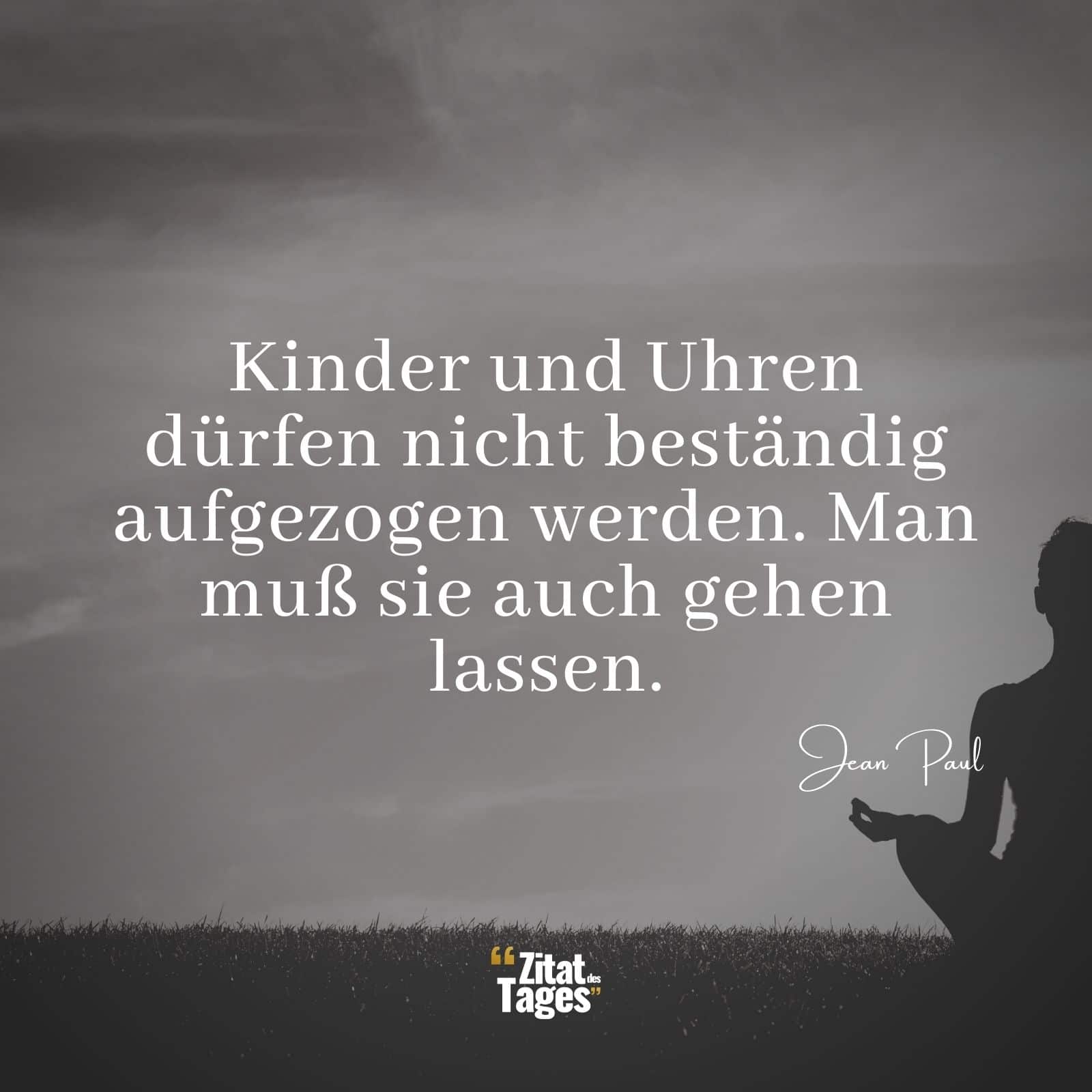 Kinder und Uhren dürfen nicht beständig aufgezogen werden. Man muß sie auch gehen lassen. - Jean Paul