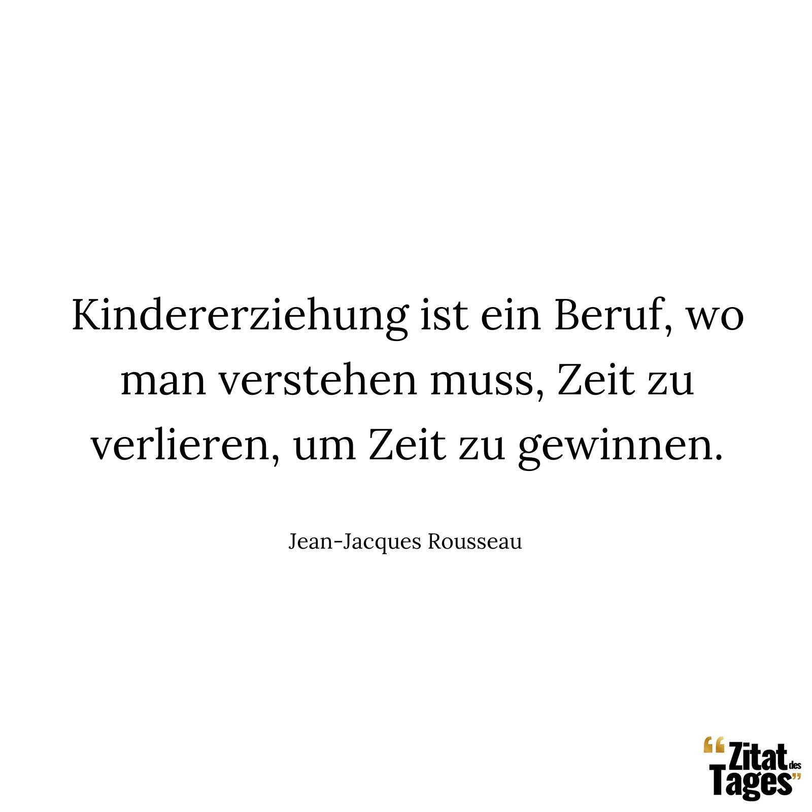 Kindererziehung ist ein Beruf, wo man verstehen muss, Zeit zu verlieren, um Zeit zu gewinnen. - Jean-Jacques Rousseau