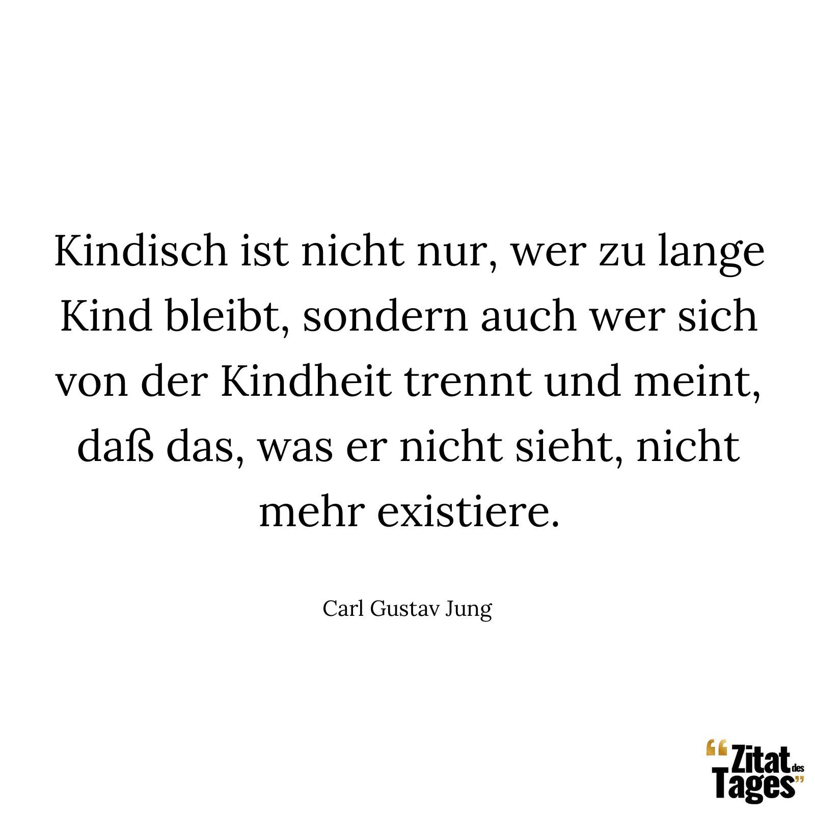 Kindisch ist nicht nur, wer zu lange Kind bleibt, sondern auch wer sich von der Kindheit trennt und meint, daß das, was er nicht sieht, nicht mehr existiere. - Carl Gustav Jung