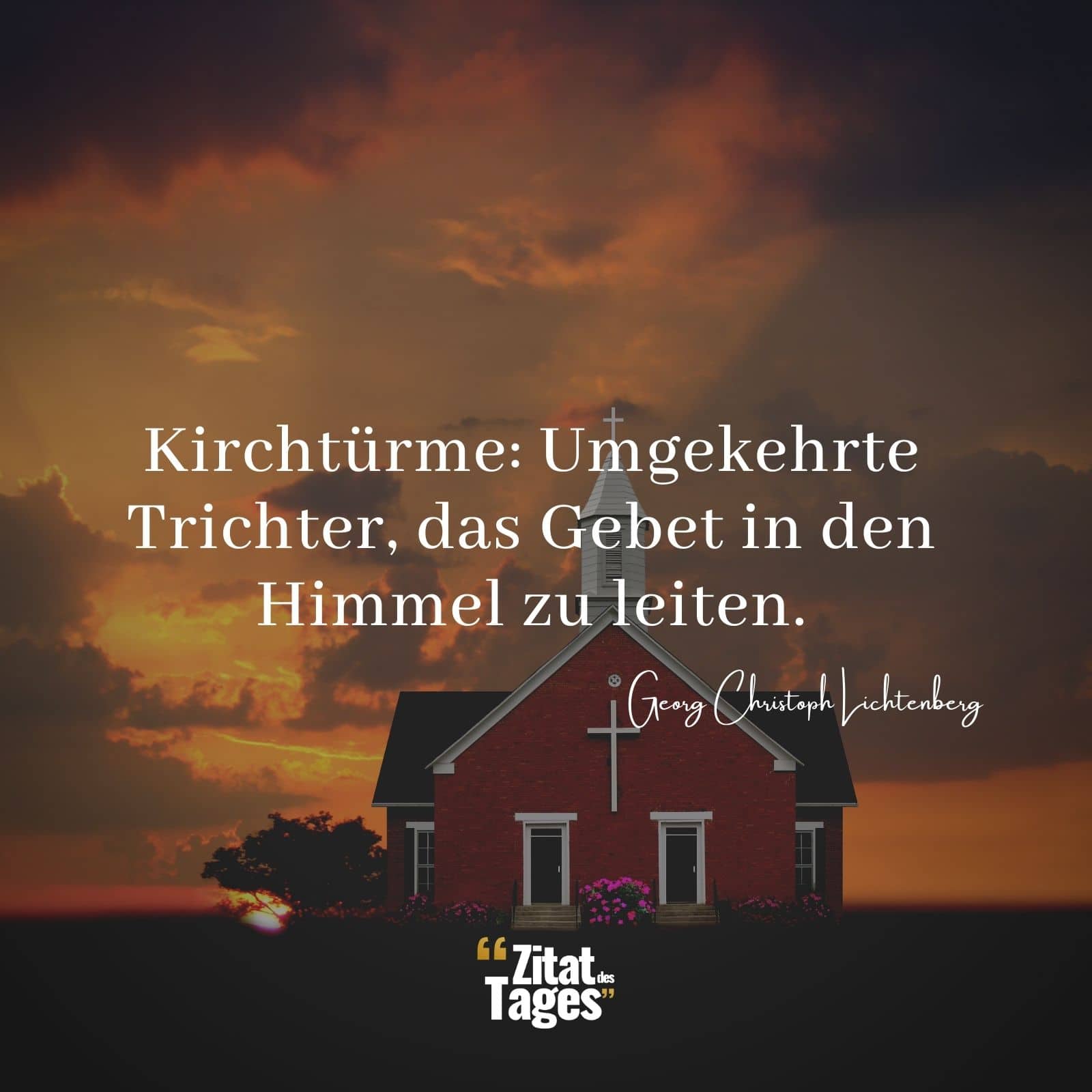 Kirchtürme: Umgekehrte Trichter, das Gebet in den Himmel zu leiten. - Georg Christoph Lichtenberg