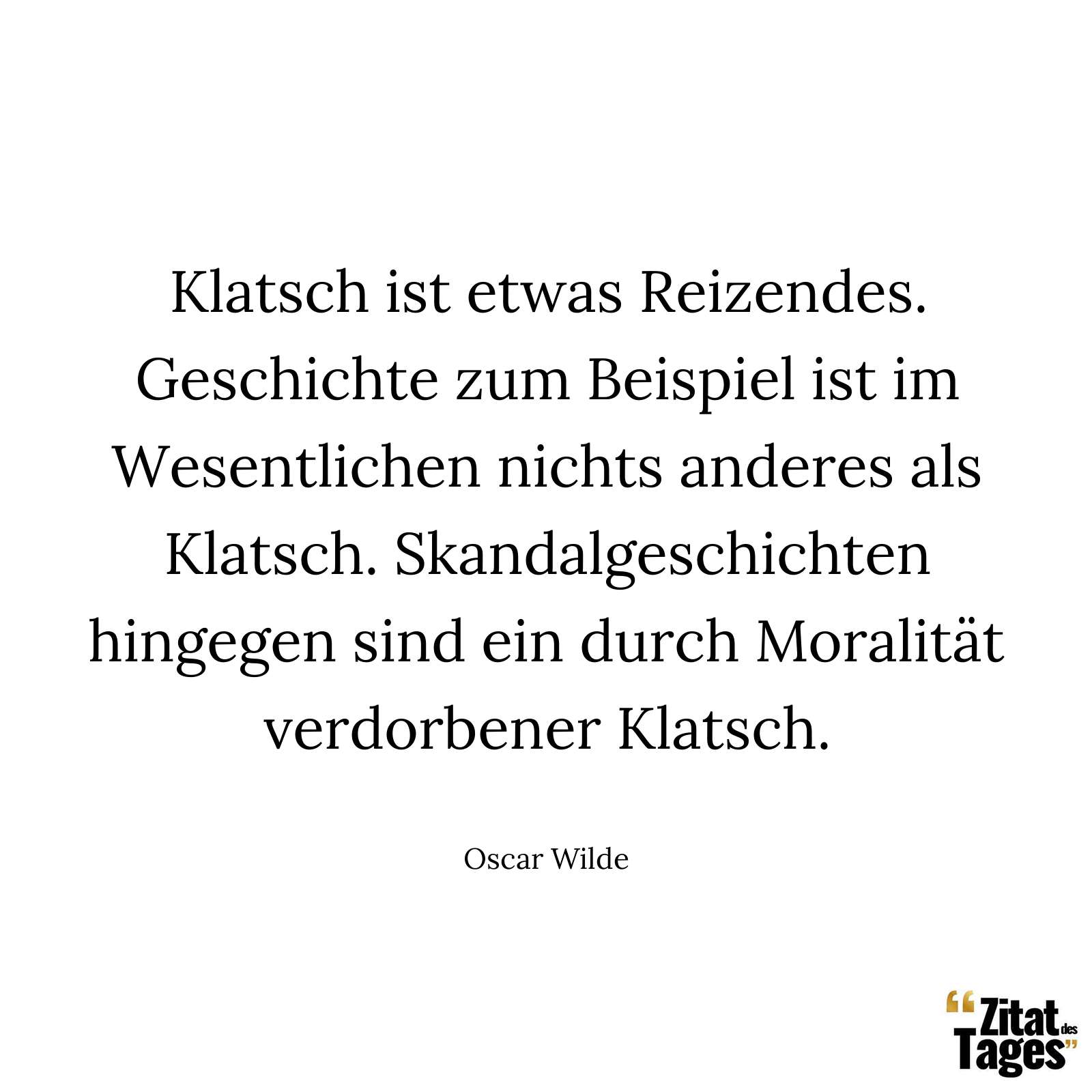 Klatsch ist etwas Reizendes. Geschichte zum Beispiel ist im Wesentlichen nichts anderes als Klatsch. Skandalgeschichten hingegen sind ein durch Moralität verdorbener Klatsch. - Oscar Wilde