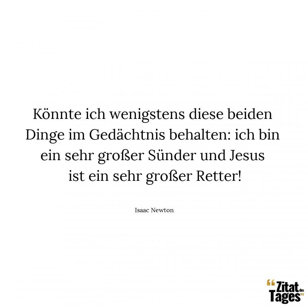 Könnte ich wenigstens diese beiden Dinge im Gedächtnis behalten: ich bin ein sehr großer Sünder und Jesus ist ein sehr großer Retter! - Isaac Newton