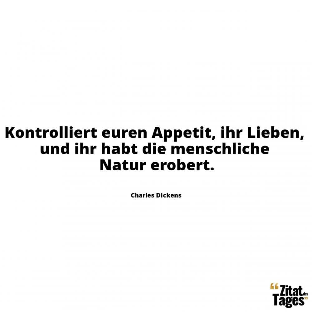 Kontrolliert euren Appetit, ihr Lieben, und ihr habt die menschliche Natur erobert. - Charles Dickens