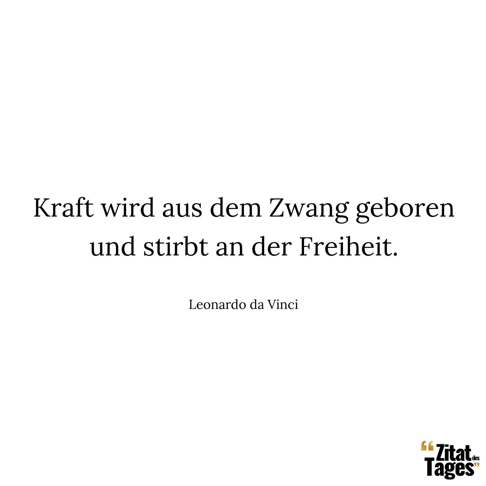 Kraft wird aus dem Zwang geboren und stirbt an der Freiheit. - Leonardo da Vinci