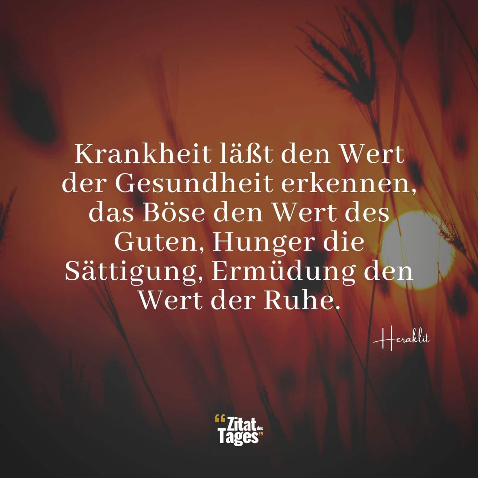 Krankheit läßt den Wert der Gesundheit erkennen, das Böse den Wert des Guten, Hunger die Sättigung, Ermüdung den Wert der Ruhe. - Heraklit