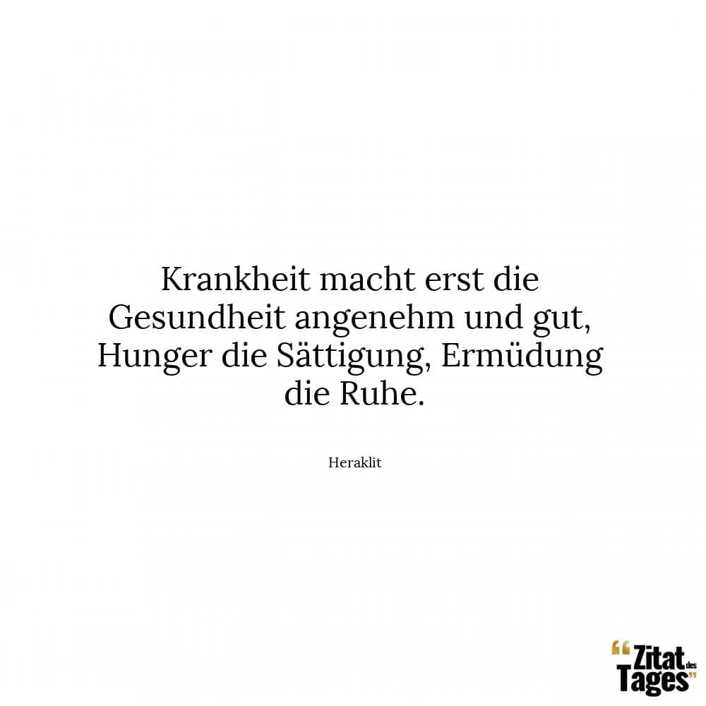 Krankheit macht erst die Gesundheit angenehm und gut, Hunger die Sättigung, Ermüdung die Ruhe. - Heraklit