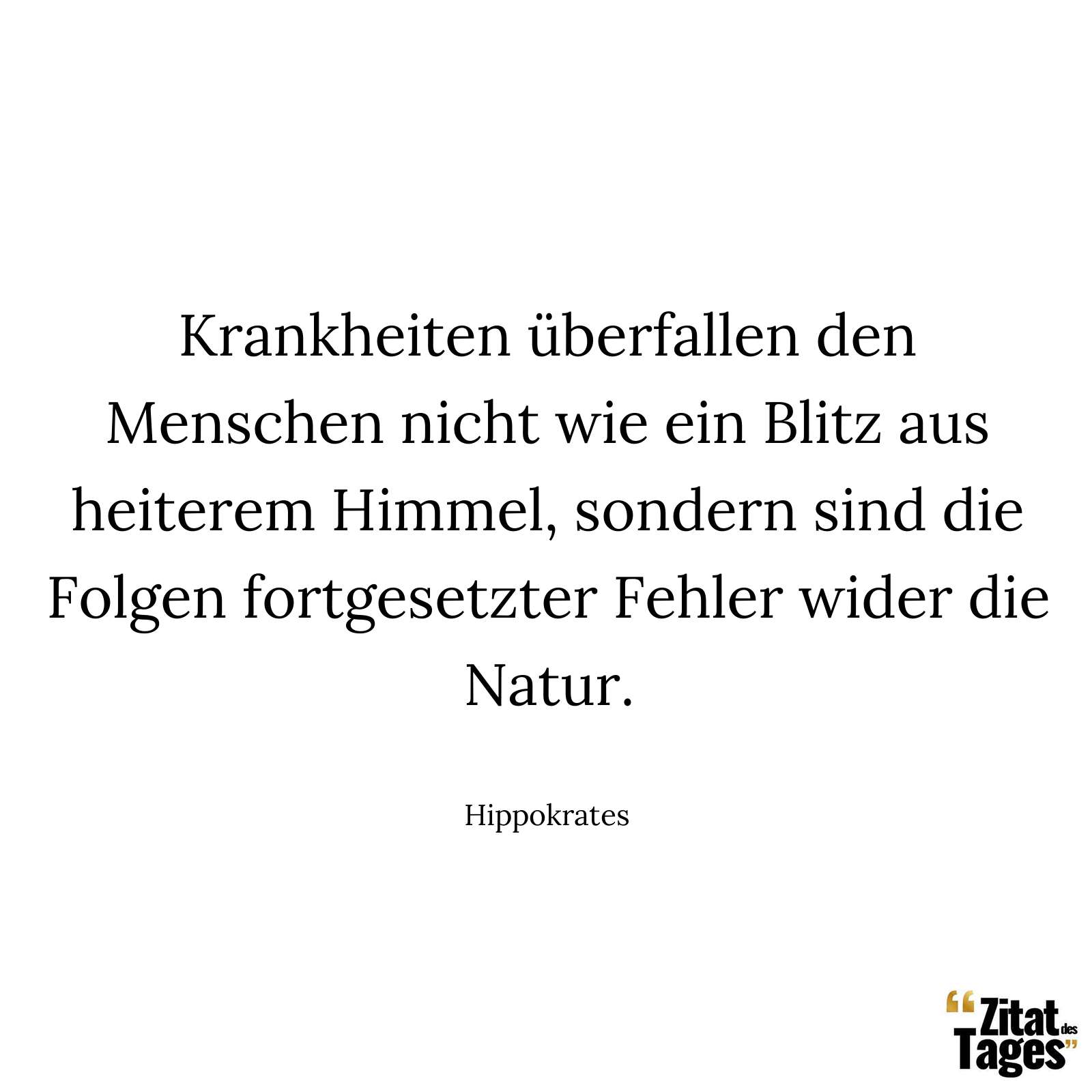 Krankheiten überfallen den Menschen nicht wie ein Blitz aus heiterem Himmel, sondern sind die Folgen fortgesetzter Fehler wider die Natur. - Hippokrates