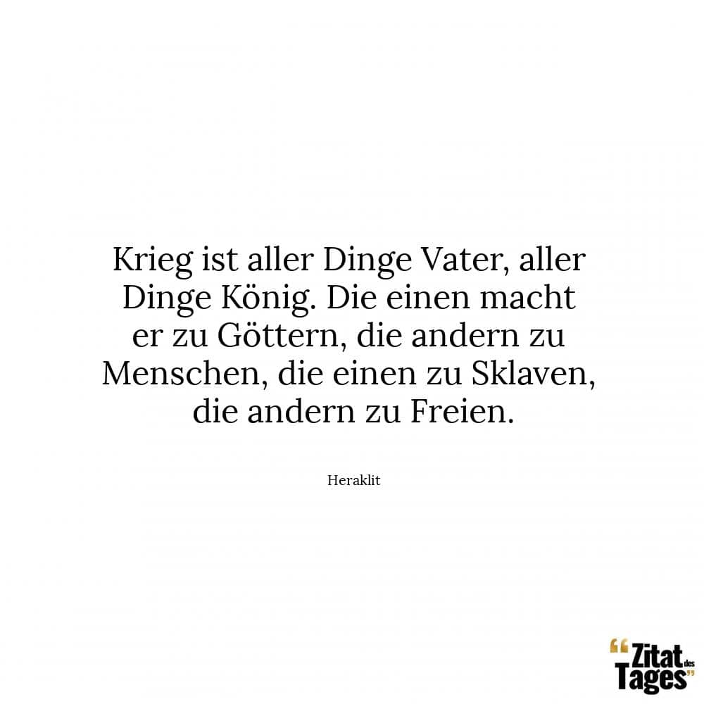 Krieg ist aller Dinge Vater, aller Dinge König. Die einen macht er zu Göttern, die andern zu Menschen, die einen zu Sklaven, die andern zu Freien. - Heraklit