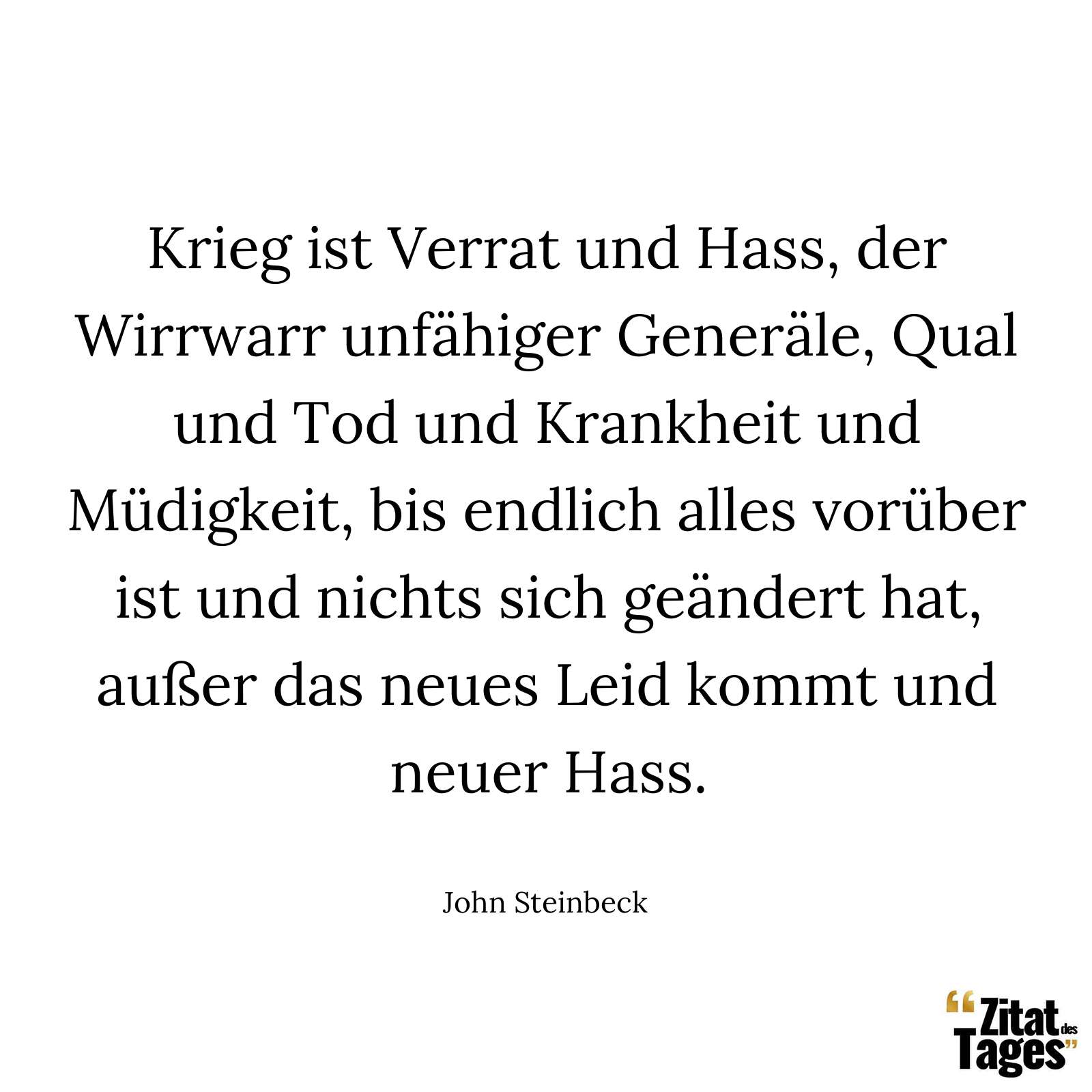 Krieg ist Verrat und Hass, der Wirrwarr unfähiger Generäle, Qual und Tod und Krankheit und Müdigkeit, bis endlich alles vorüber ist und nichts sich geändert hat, außer das neues Leid kommt und neuer Hass. - John Steinbeck