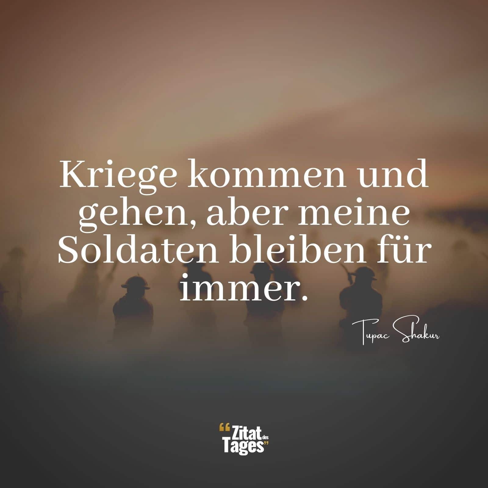 Kriege kommen und gehen, aber meine Soldaten bleiben für immer. - Tupac Shakur