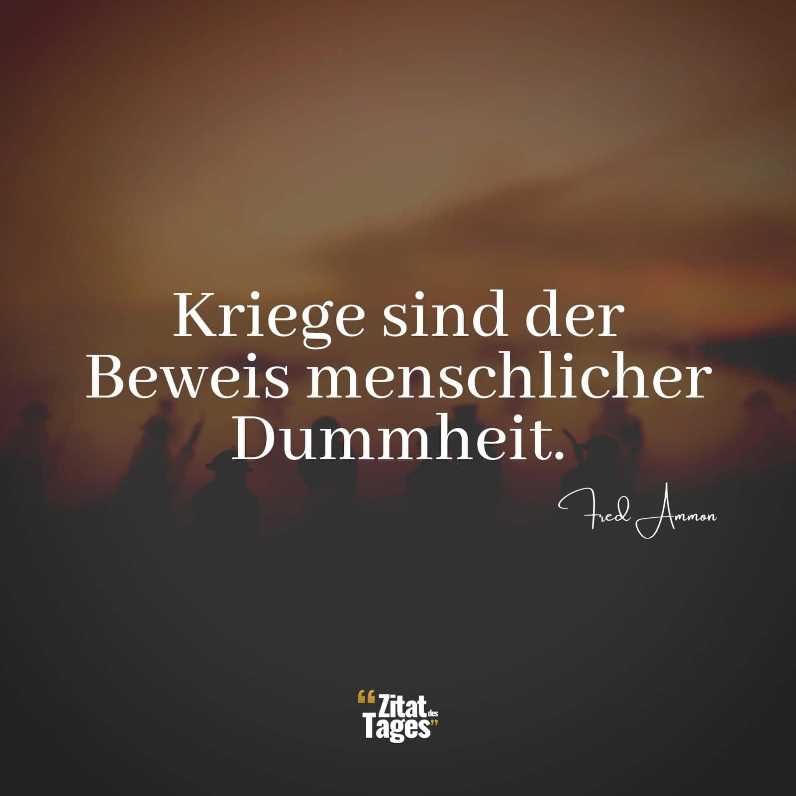 Kriege sind der Beweis menschlicher Dummheit. - Fred Ammon