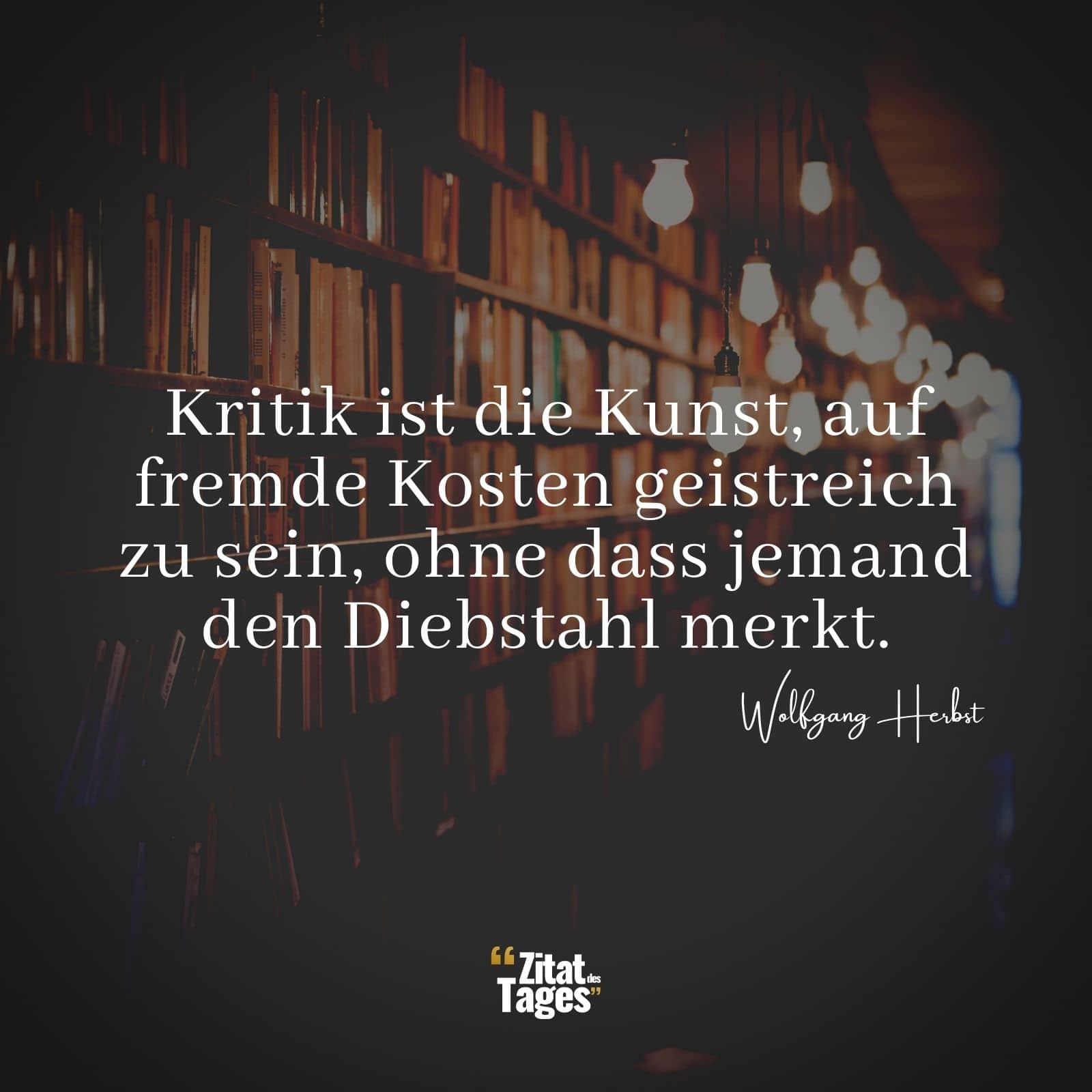 Kritik ist die Kunst, auf fremde Kosten geistreich zu sein, ohne dass jemand den Diebstahl merkt. - Wolfgang Herbst