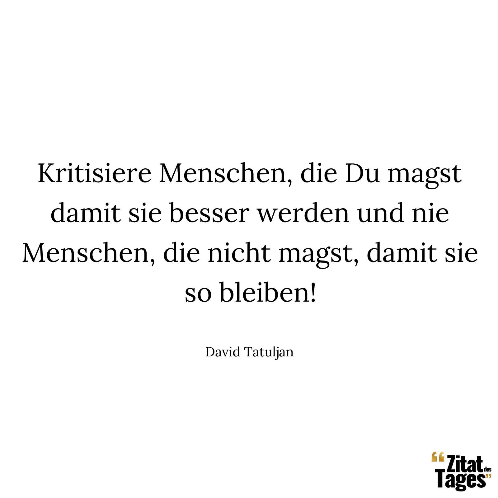 Kritisiere Menschen, die Du magst damit sie besser werden und nie Menschen, die nicht magst, damit sie so bleiben! - David Tatuljan