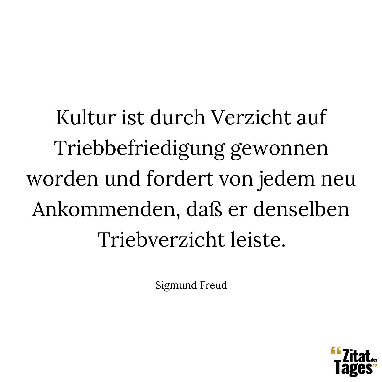 Kultur ist durch Verzicht auf Triebbefriedigung gewonnen worden und fordert von jedem neu Ankommenden, daß er denselben Triebverzicht leiste. - Sigmund Freud