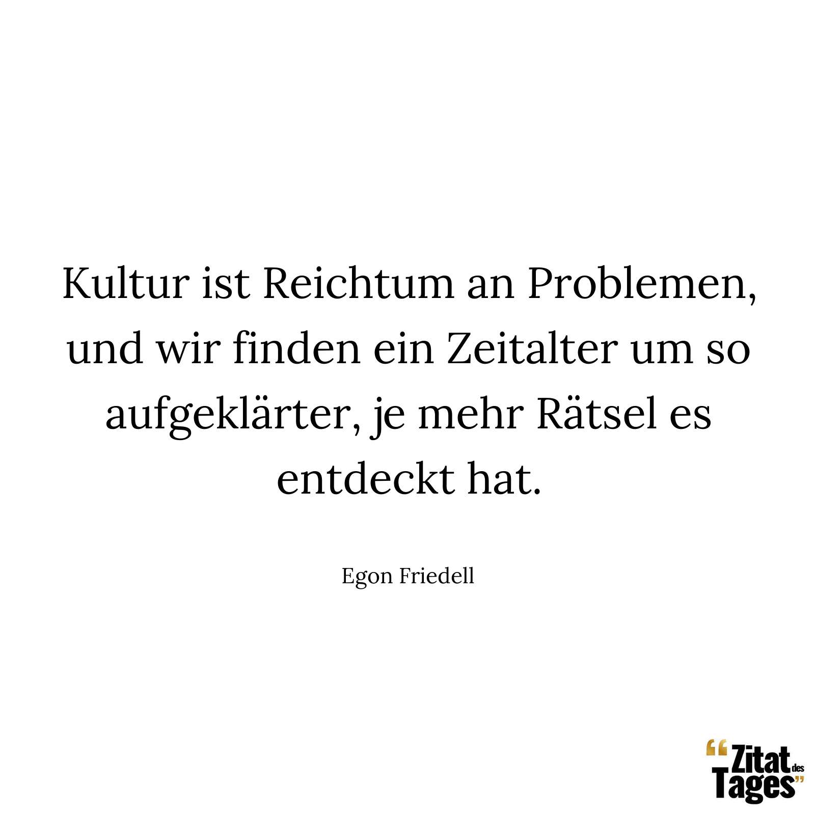 Kultur ist Reichtum an Problemen, und wir finden ein Zeitalter um so aufgeklärter, je mehr Rätsel es entdeckt hat. - Egon Friedell