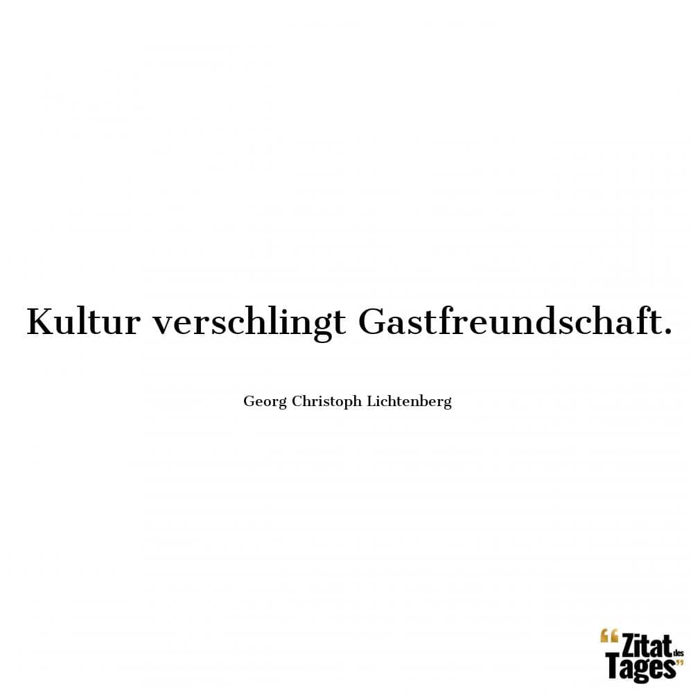 Kultur verschlingt Gastfreundschaft. - Georg Christoph Lichtenberg