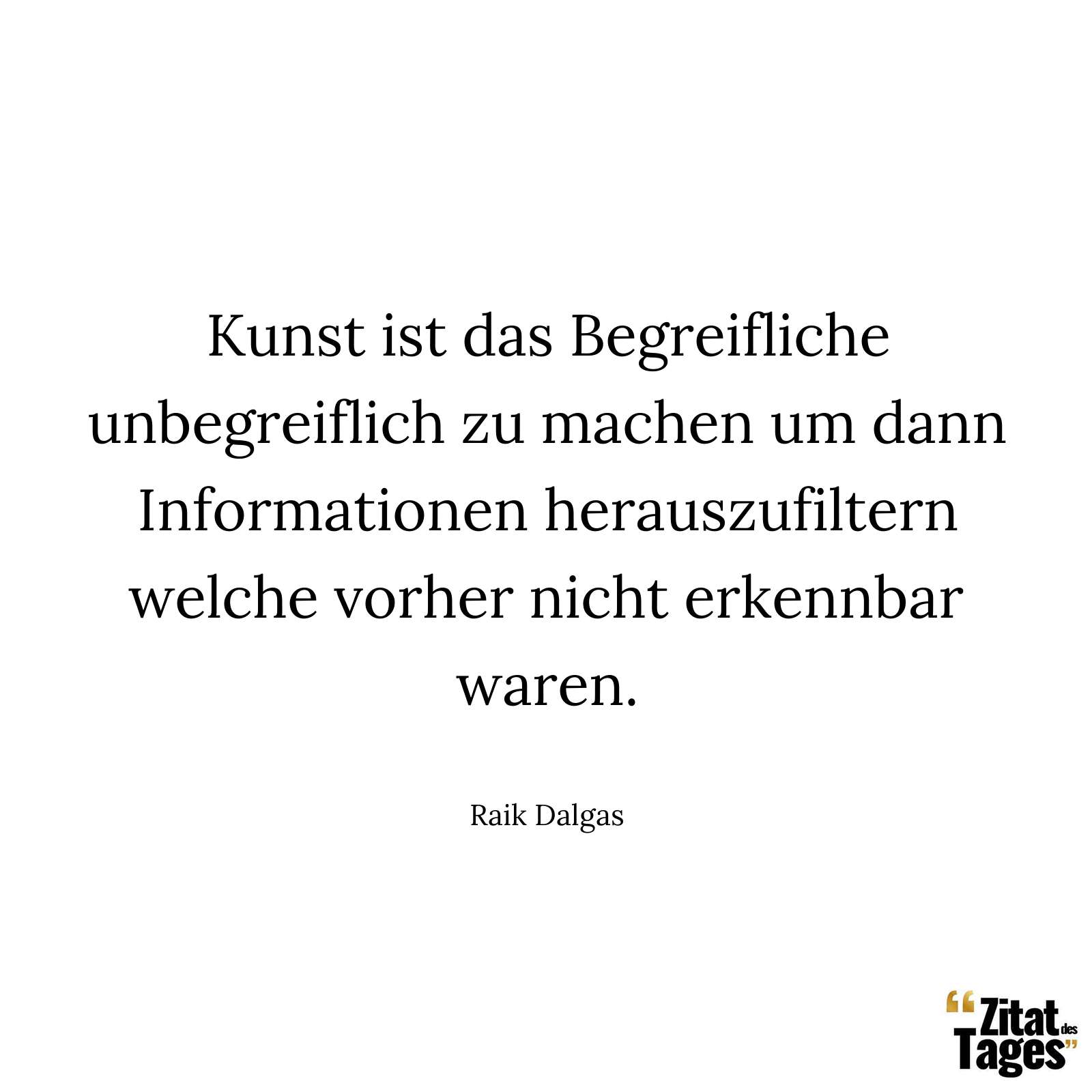 Kunst ist das Begreifliche unbegreiflich zu machen um dann Informationen herauszufiltern welche vorher nicht erkennbar waren. - Raik Dalgas