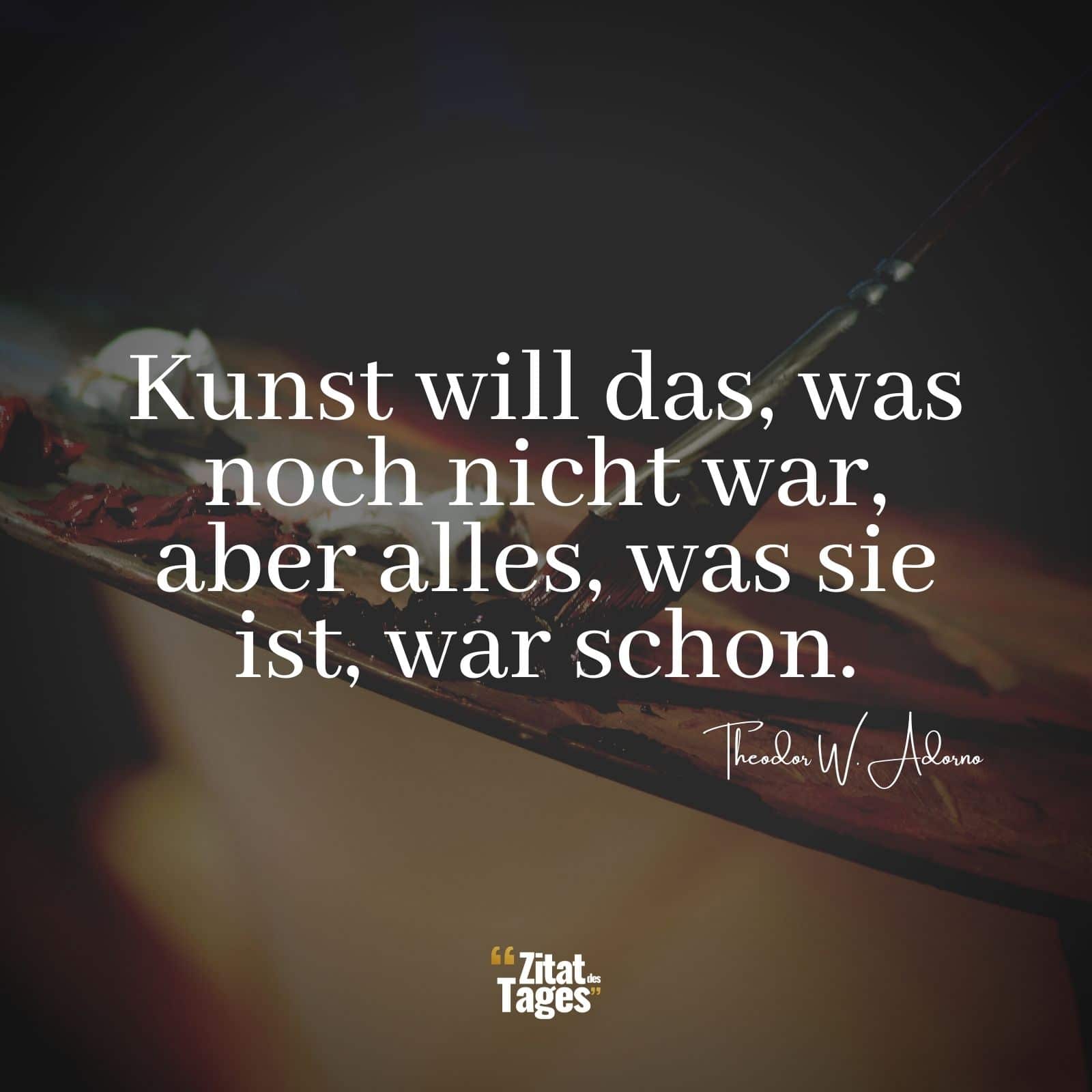 Kunst will das, was noch nicht war, aber alles, was sie ist, war schon. - Theodor W. Adorno