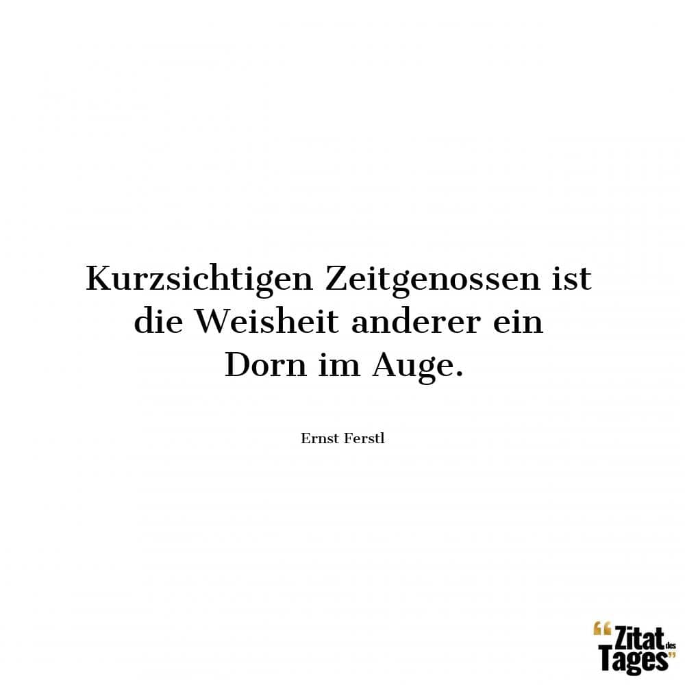 Kurzsichtigen Zeitgenossen ist die Weisheit anderer ein Dorn im Auge. - Ernst Ferstl