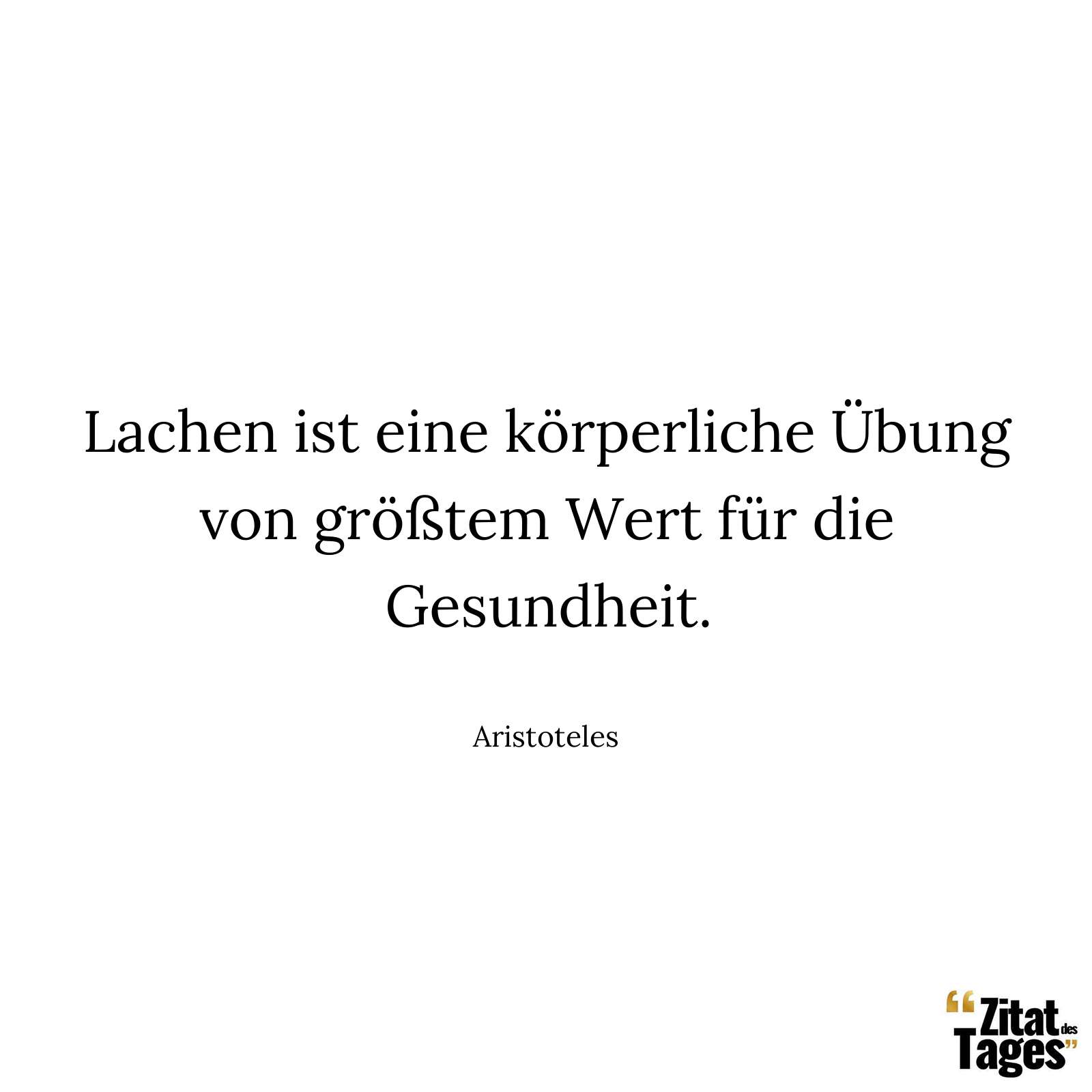 Lachen ist eine körperliche Übung von größtem Wert für die Gesundheit. - Aristoteles