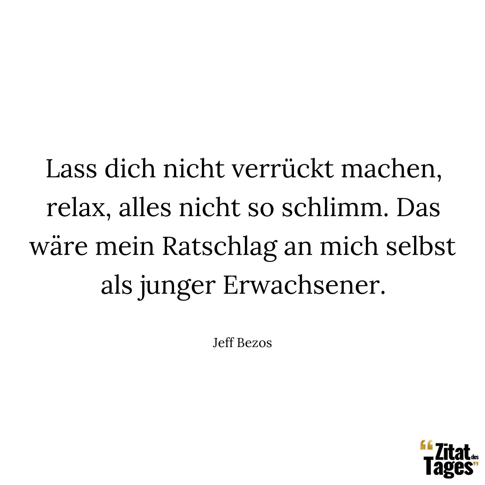 Lass dich nicht verrückt machen, relax, alles nicht so schlimm. Das wäre mein Ratschlag an mich selbst als junger Erwachsener. - Jeff Bezos