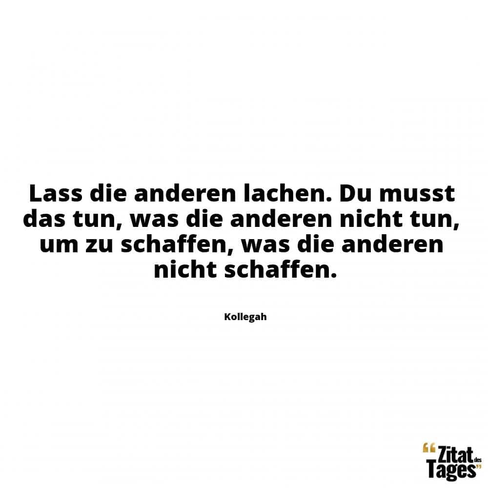 Lass die anderen lachen. Du musst das tun, was die anderen nicht tun, um zu schaffen, was die anderen nicht schaffen. - Kollegah