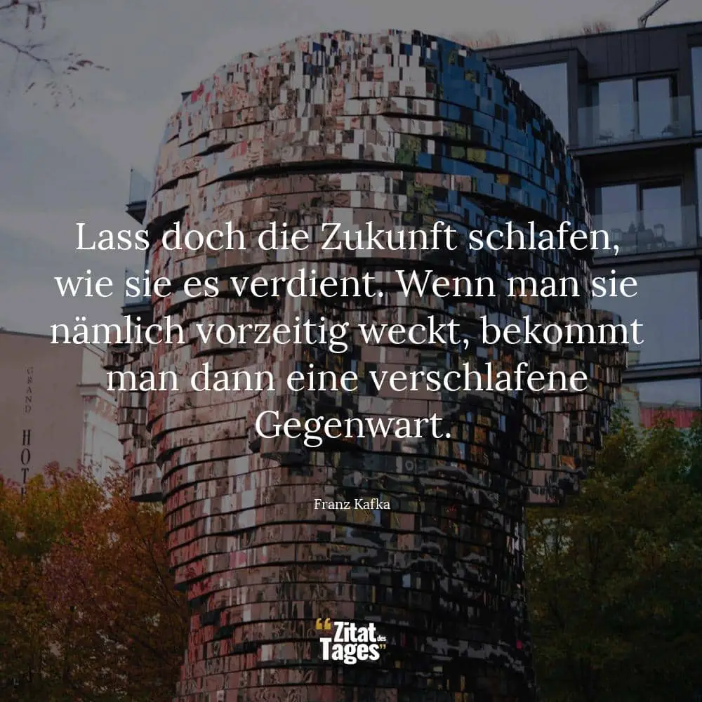 Lass doch die Zukunft schlafen, wie sie es verdient. Wenn man sie nämlich vorzeitig weckt, bekommt man dann eine verschlafene Gegenwart. - Franz Kafka