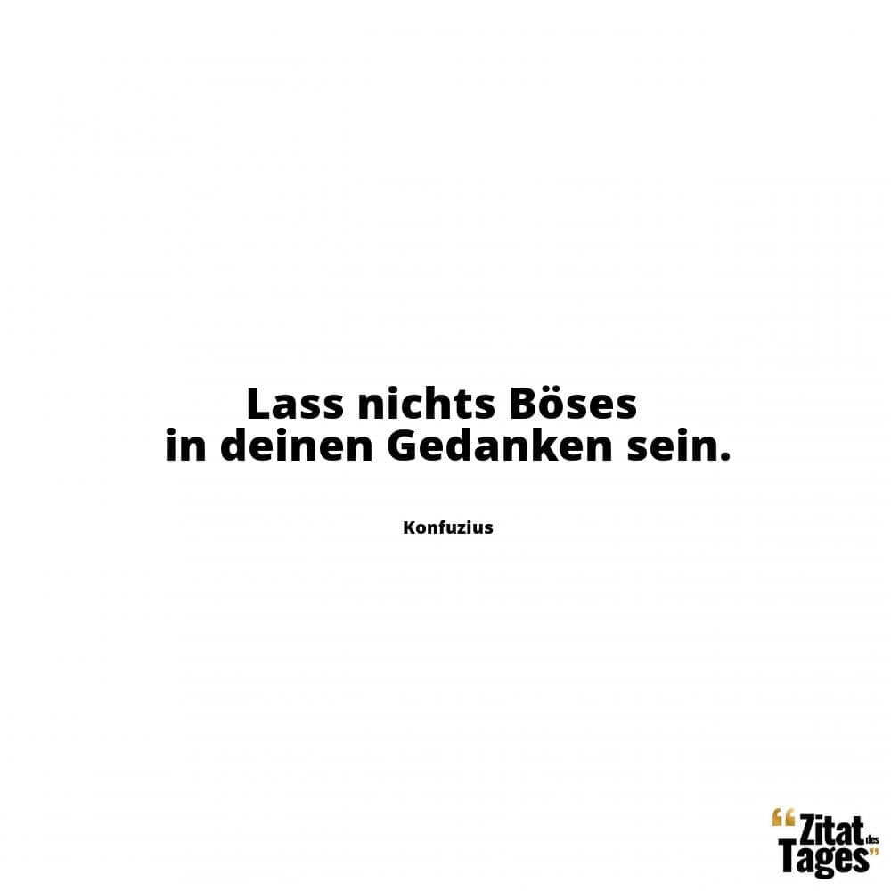 Lass nichts Böses in deinen Gedanken sein. - Konfuzius