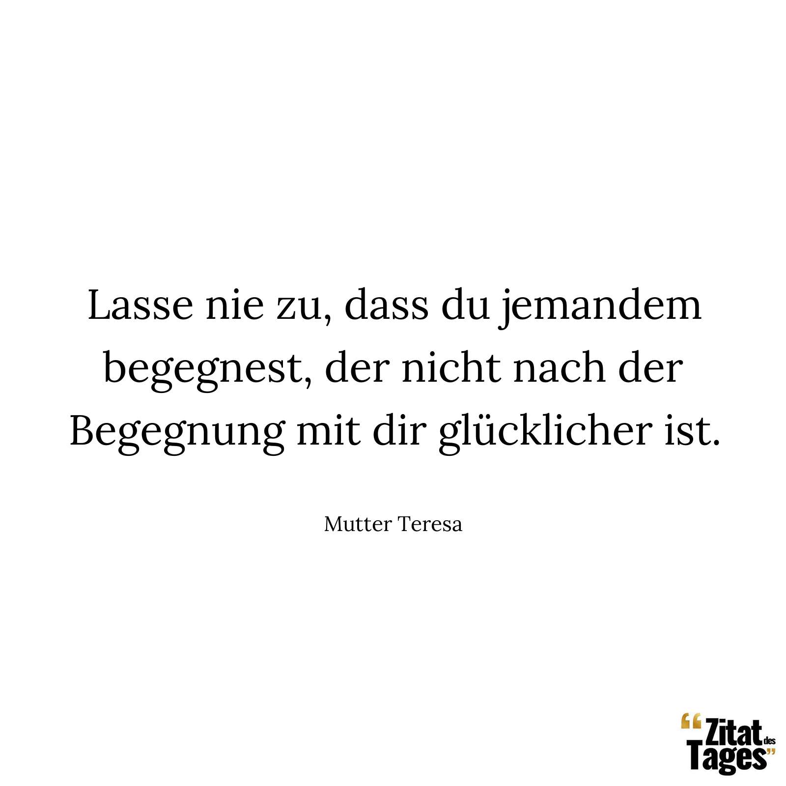 Lasse nie zu, dass du jemandem begegnest, der nicht nach der Begegnung mit dir glücklicher ist. - Mutter Teresa