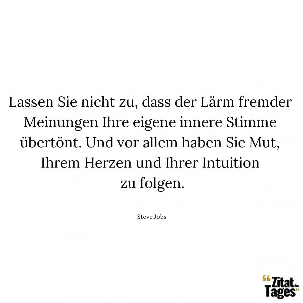 Lassen Sie nicht zu, dass der Lärm fremder Meinungen Ihre eigene innere Stimme übertönt. Und vor allem haben Sie Mut, Ihrem Herzen und Ihrer Intuition zu folgen. - Steve Jobs