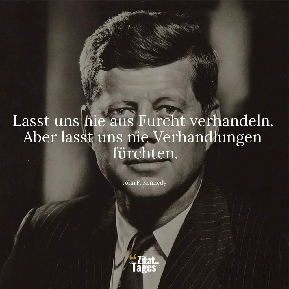 Lasst uns nie aus Furcht verhandeln. Aber lasst uns nie Verhandlungen fürchten. - John F. Kennedy