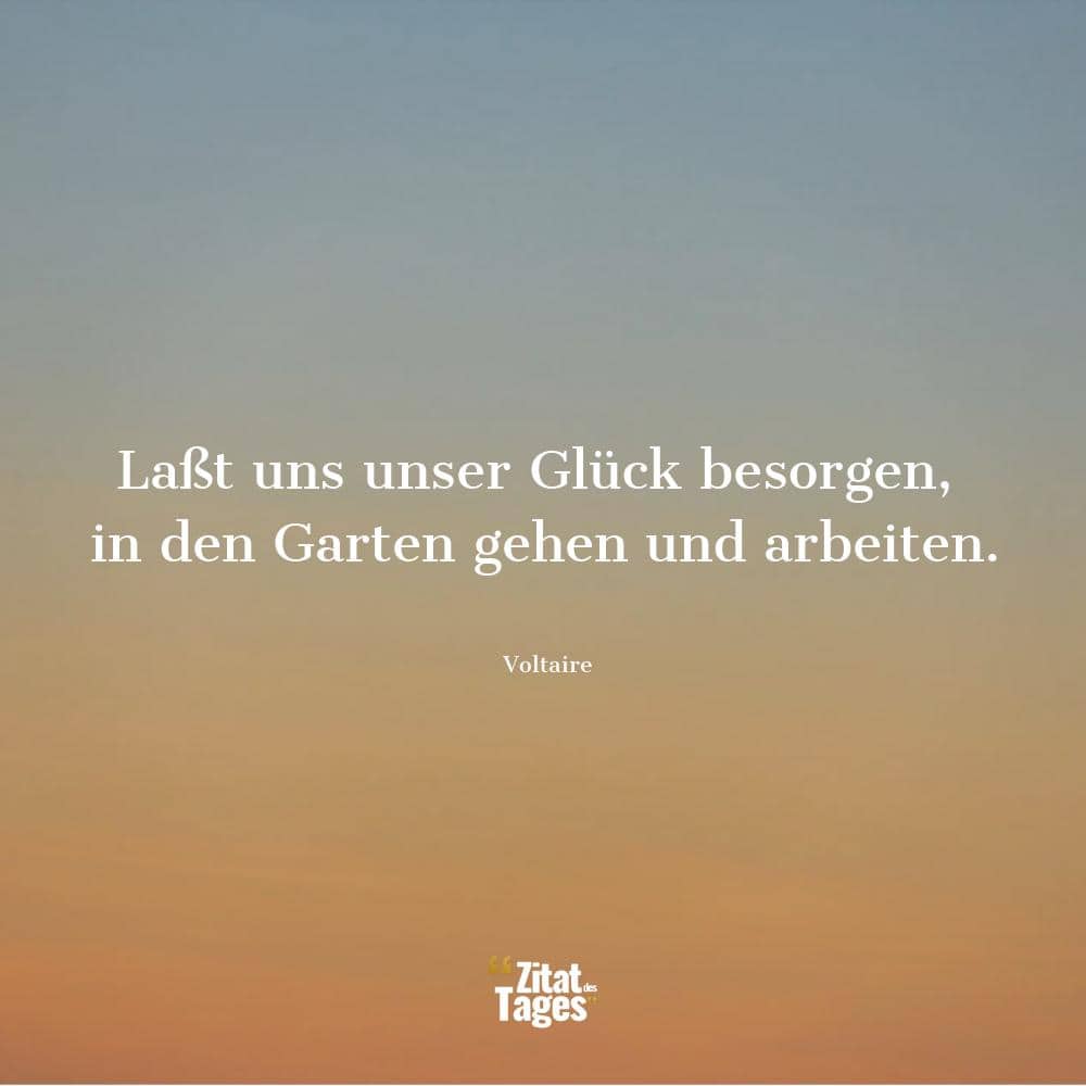 Laßt uns unser Glück besorgen, in den Garten gehen und arbeiten. - Voltaire