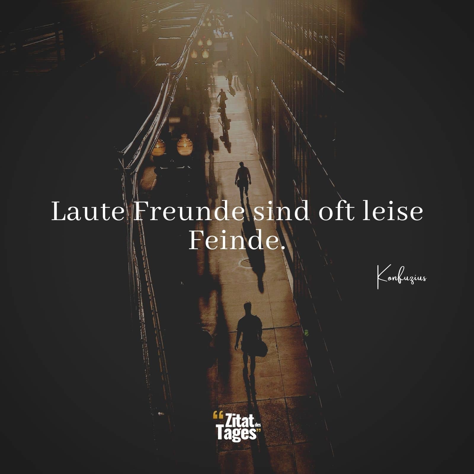 Laute Freunde sind oft leise Feinde. - Konfuzius