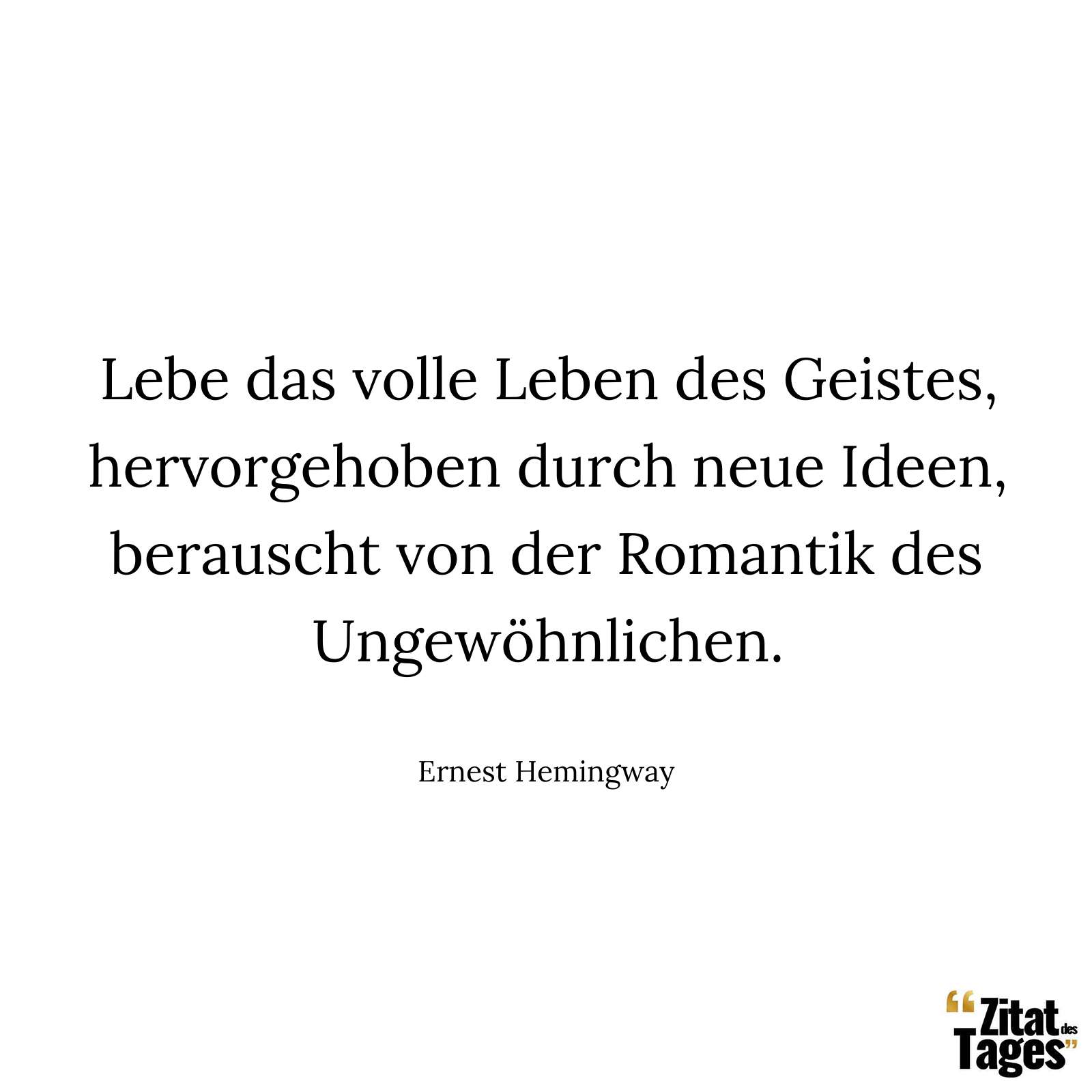 Lebe das volle Leben des Geistes, hervorgehoben durch neue Ideen, berauscht von der Romantik des Ungewöhnlichen. - Ernest Hemingway