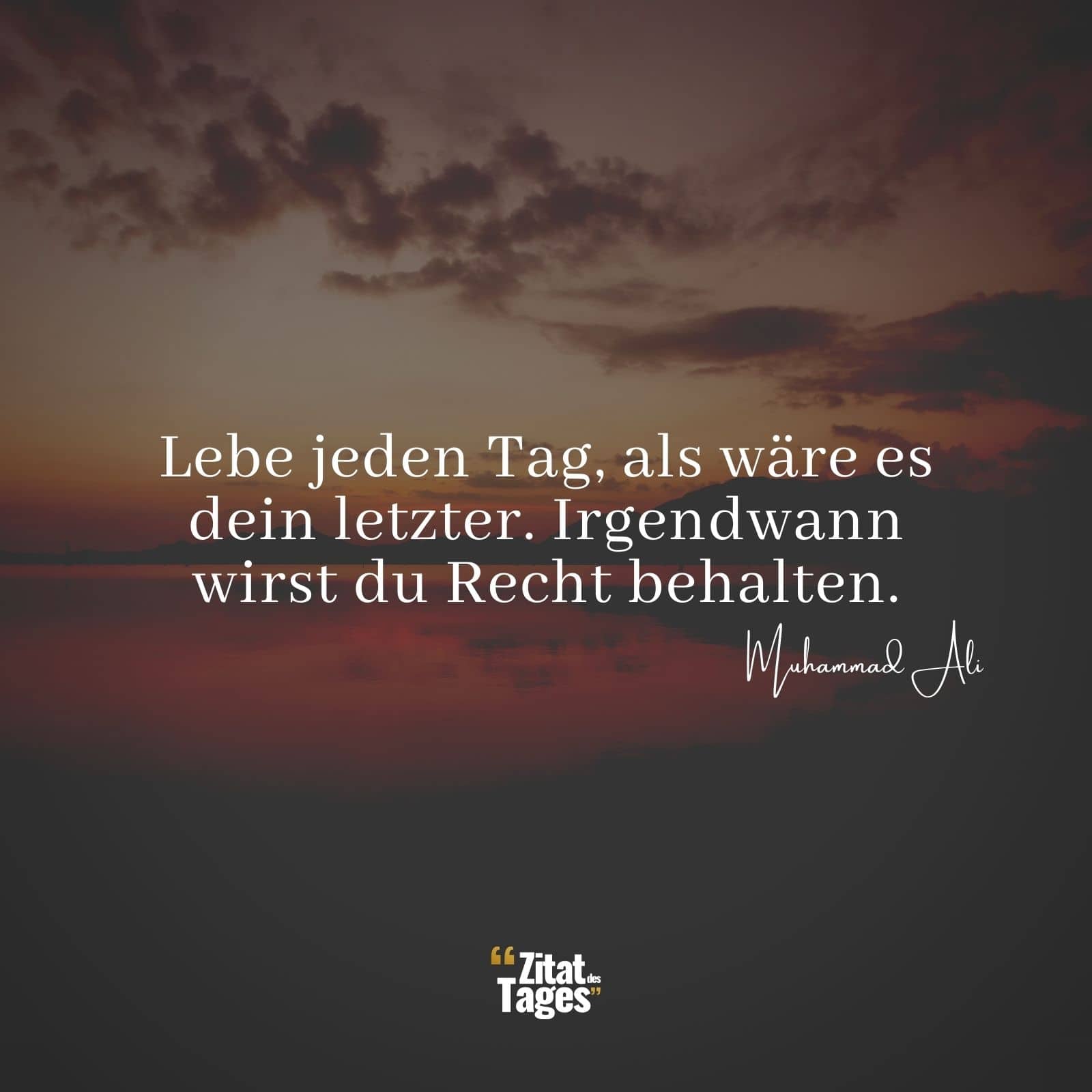 Lebe jeden Tag, als wäre es dein letzter. Irgendwann wirst du Recht behalten. - Muhammad Ali