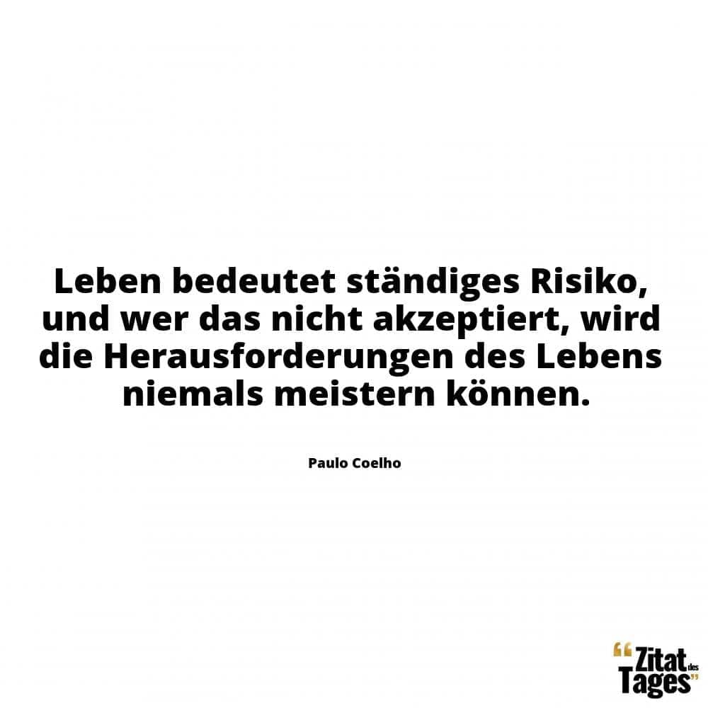 Leben bedeutet ständiges Risiko, und wer das nicht akzeptiert, wird die Herausforderungen des Lebens niemals meistern können. - Paulo Coelho