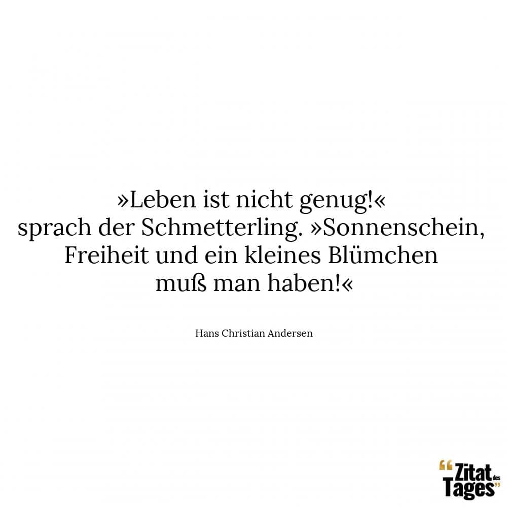 »Leben ist nicht genug!« sprach der Schmetterling. »Sonnenschein, Freiheit und ein kleines Blümchen muß man haben!« - Hans Christian Andersen